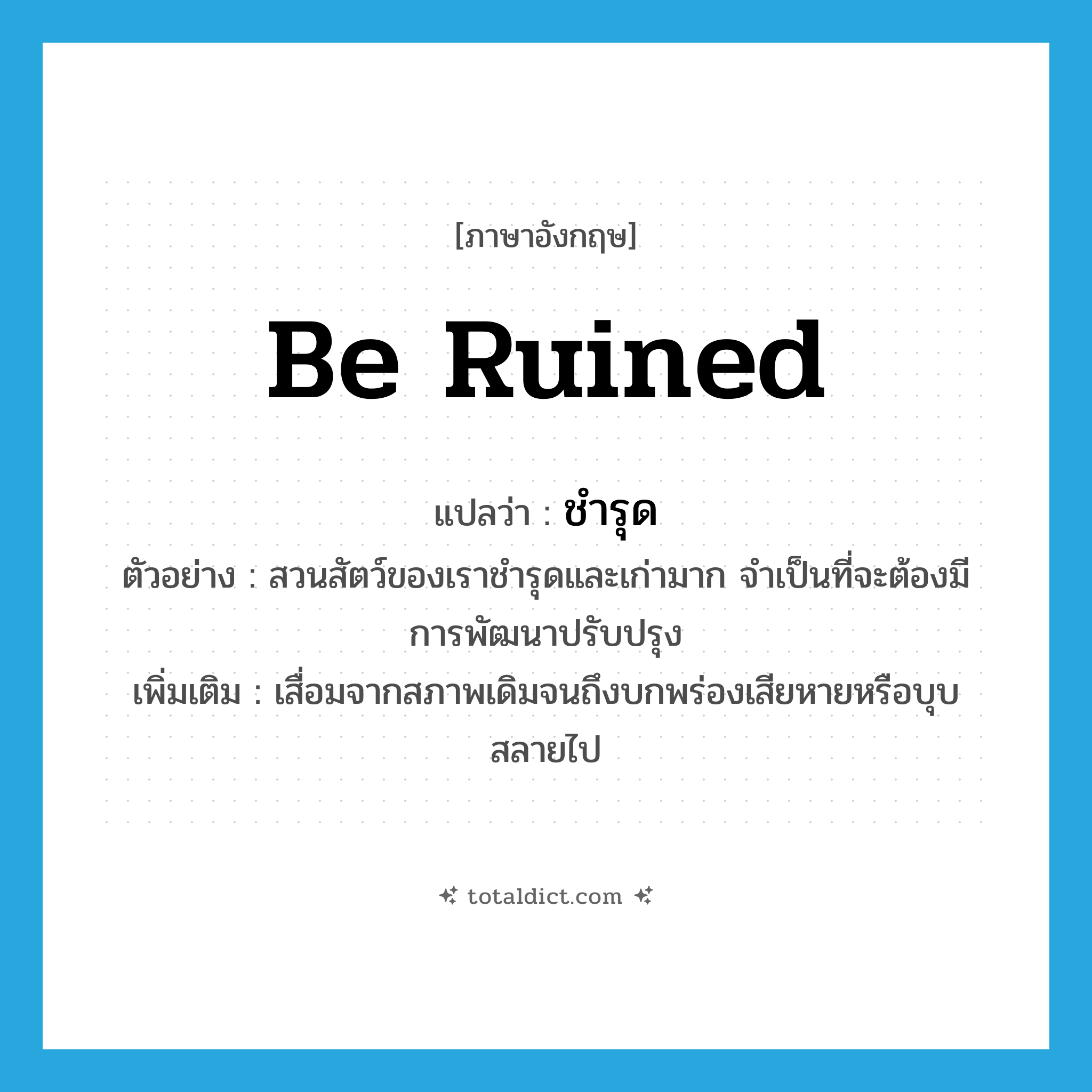 be ruined แปลว่า?, คำศัพท์ภาษาอังกฤษ be ruined แปลว่า ชำรุด ประเภท V ตัวอย่าง สวนสัตว์ของเราชำรุดและเก่ามาก จำเป็นที่จะต้องมีการพัฒนาปรับปรุง เพิ่มเติม เสื่อมจากสภาพเดิมจนถึงบกพร่องเสียหายหรือบุบสลายไป หมวด V