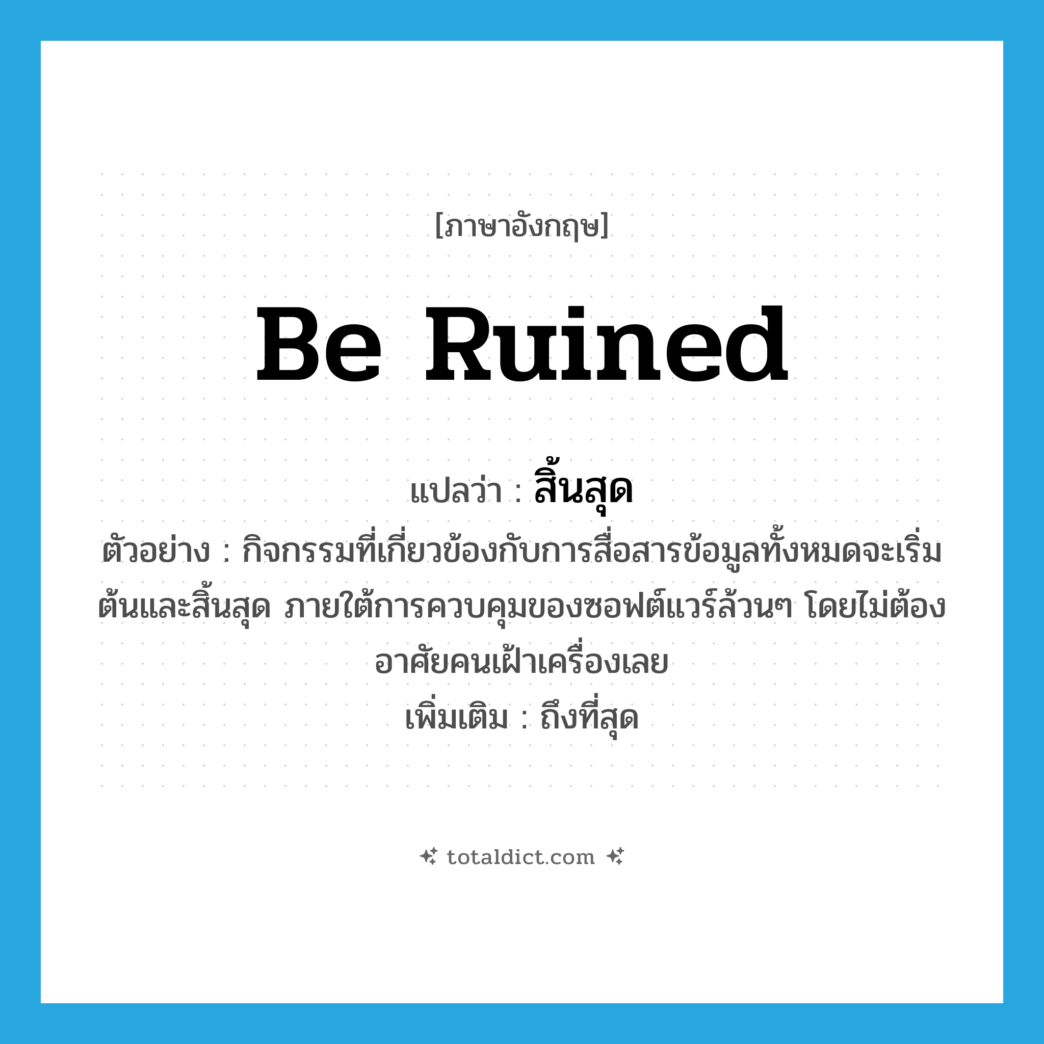 be ruined แปลว่า?, คำศัพท์ภาษาอังกฤษ be ruined แปลว่า สิ้นสุด ประเภท V ตัวอย่าง กิจกรรมที่เกี่ยวข้องกับการสื่อสารข้อมูลทั้งหมดจะเริ่มต้นและสิ้นสุด ภายใต้การควบคุมของซอฟต์แวร์ล้วนๆ โดยไม่ต้องอาศัยคนเฝ้าเครื่องเลย เพิ่มเติม ถึงที่สุด หมวด V