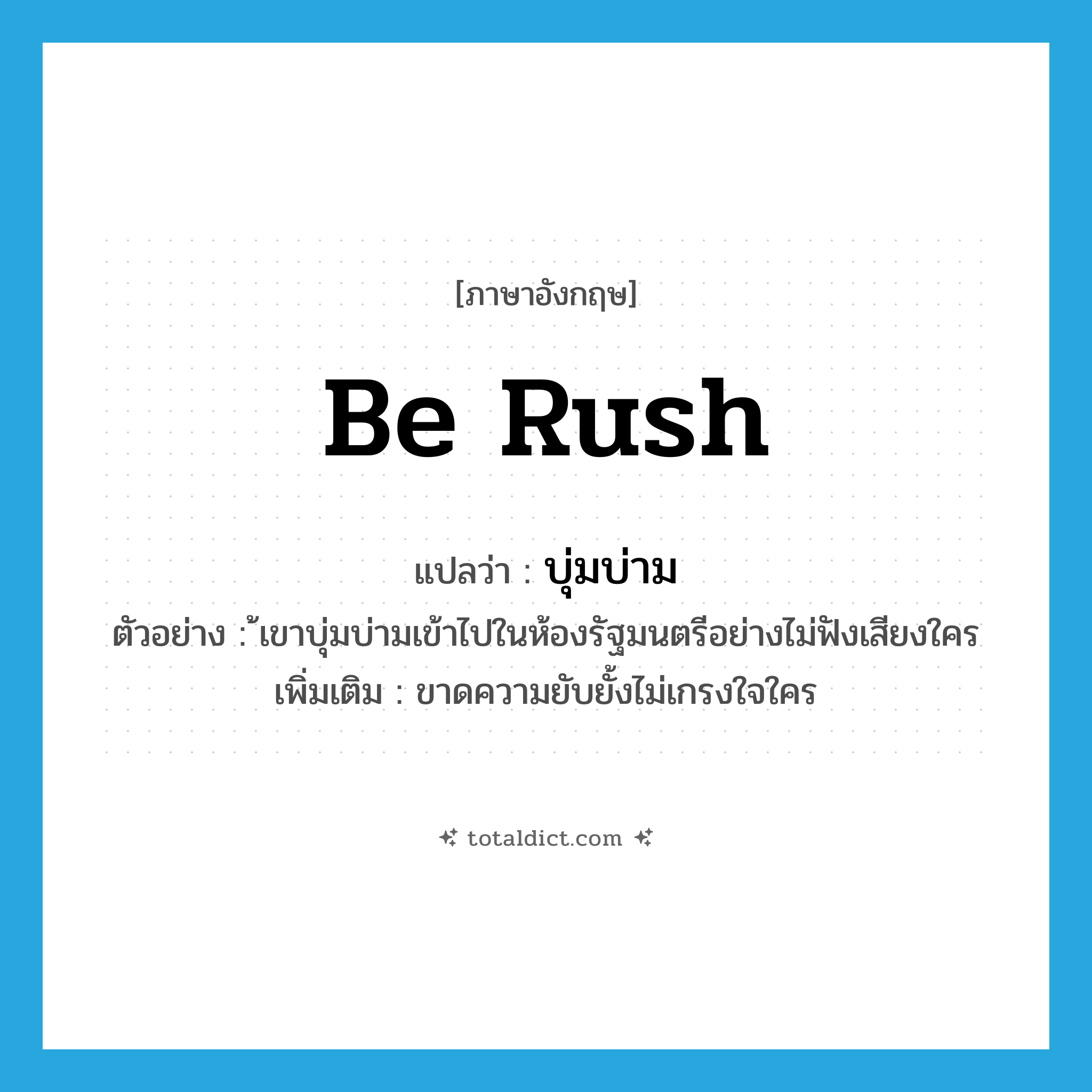 be rush แปลว่า?, คำศัพท์ภาษาอังกฤษ be rush แปลว่า บุ่มบ่าม ประเภท V ตัวอย่าง ้เขาบุ่มบ่ามเข้าไปในห้องรัฐมนตรีอย่างไม่ฟังเสียงใคร เพิ่มเติม ขาดความยับยั้งไม่เกรงใจใคร หมวด V