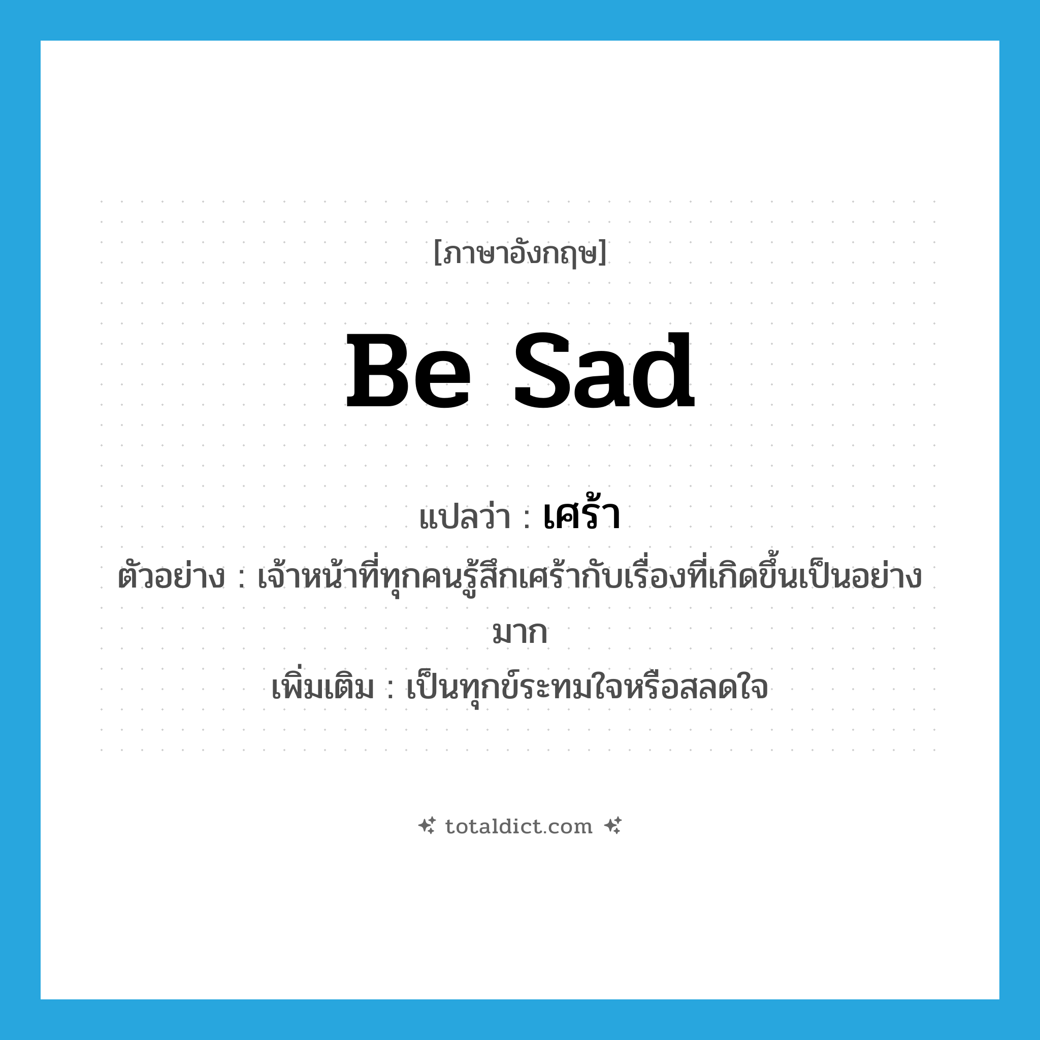 be sad แปลว่า?, คำศัพท์ภาษาอังกฤษ be sad แปลว่า เศร้า ประเภท V ตัวอย่าง เจ้าหน้าที่ทุกคนรู้สึกเศร้ากับเรื่องที่เกิดขึ้นเป็นอย่างมาก เพิ่มเติม เป็นทุกข์ระทมใจหรือสลดใจ หมวด V