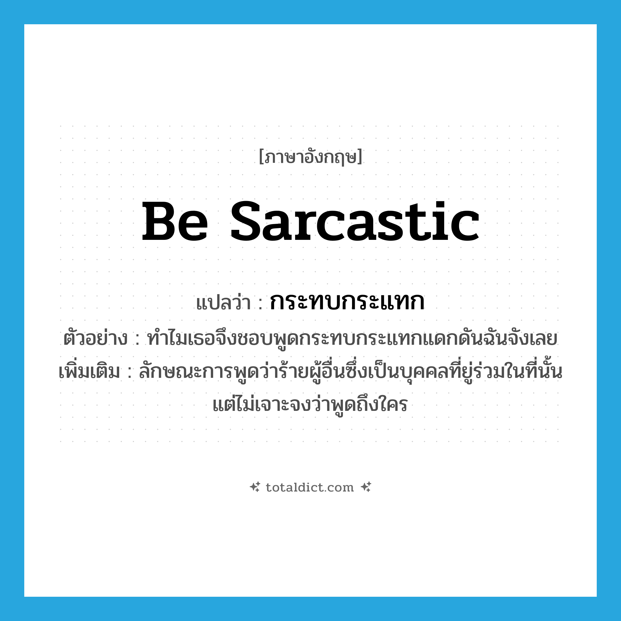 be sarcastic แปลว่า?, คำศัพท์ภาษาอังกฤษ be sarcastic แปลว่า กระทบกระแทก ประเภท V ตัวอย่าง ทำไมเธอจึงชอบพูดกระทบกระแทกแดกดันฉันจังเลย เพิ่มเติม ลักษณะการพูดว่าร้ายผู้อื่นซึ่งเป็นบุคคลที่ยู่ร่วมในที่นั้น แต่ไม่เจาะจงว่าพูดถึงใคร หมวด V