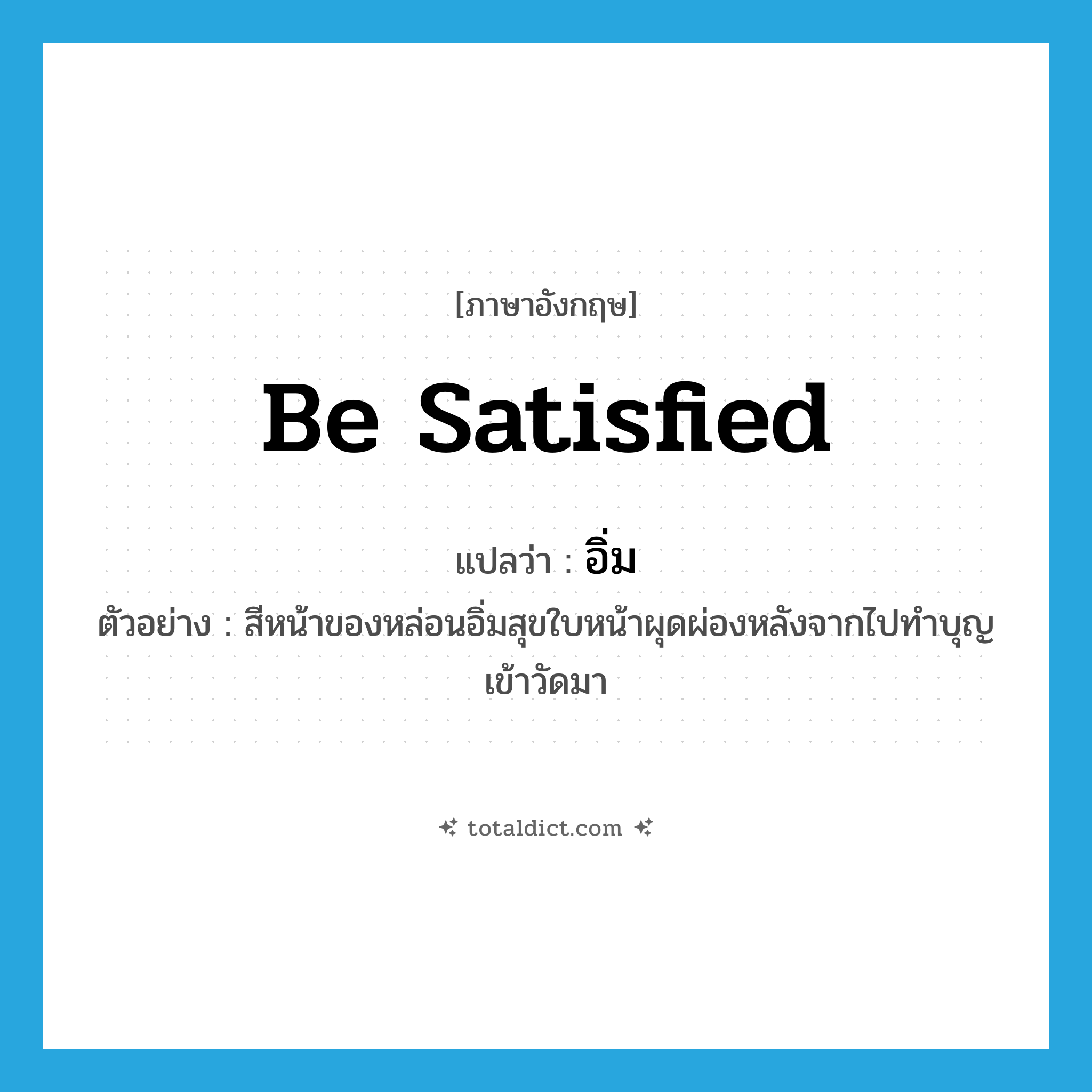 be satisfied แปลว่า?, คำศัพท์ภาษาอังกฤษ be satisfied แปลว่า อิ่ม ประเภท V ตัวอย่าง สีหน้าของหล่อนอิ่มสุขใบหน้าผุดผ่องหลังจากไปทำบุญเข้าวัดมา หมวด V