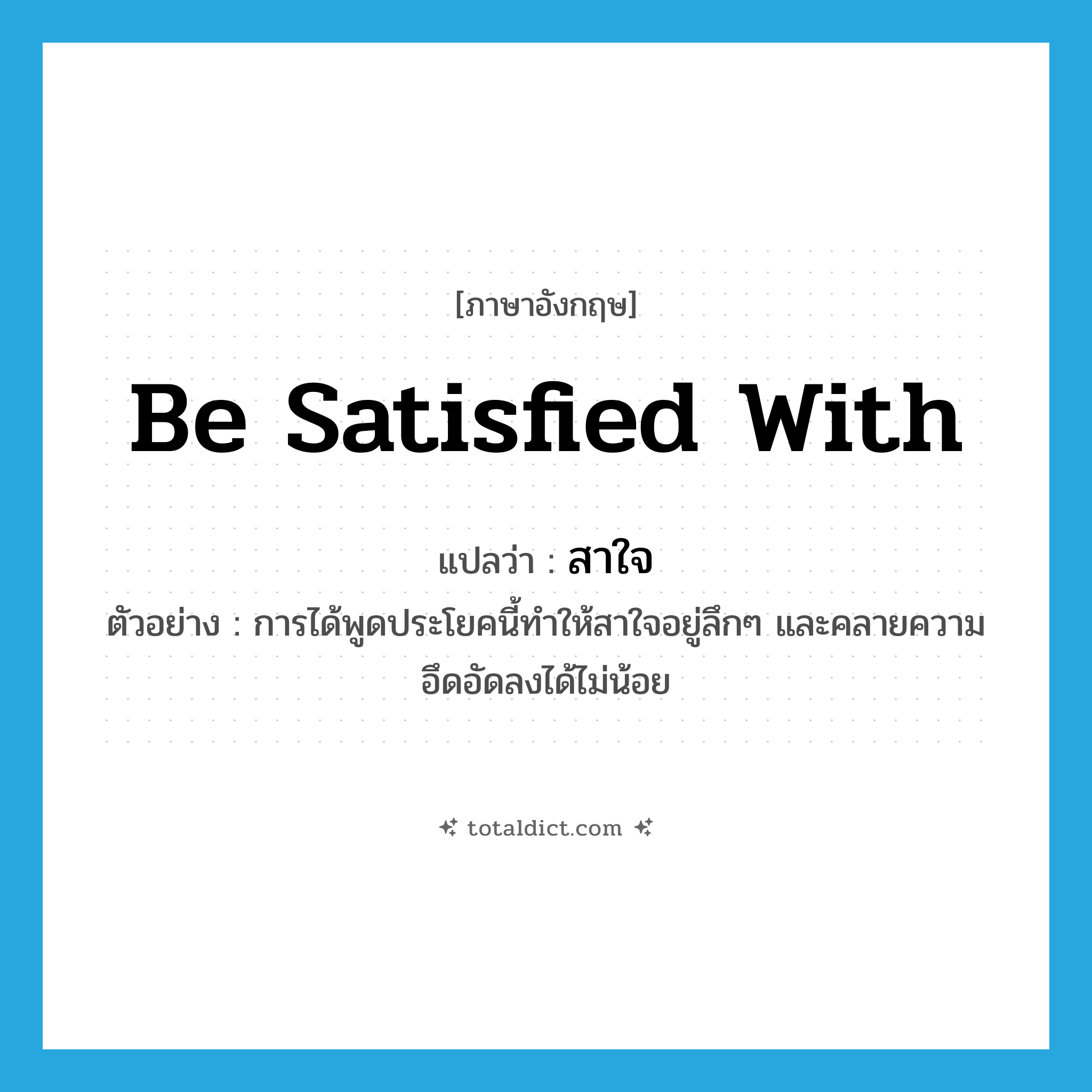 be satisfied with แปลว่า?, คำศัพท์ภาษาอังกฤษ be satisfied with แปลว่า สาใจ ประเภท V ตัวอย่าง การได้พูดประโยคนี้ทำให้สาใจอยู่ลึกๆ และคลายความอึดอัดลงได้ไม่น้อย หมวด V