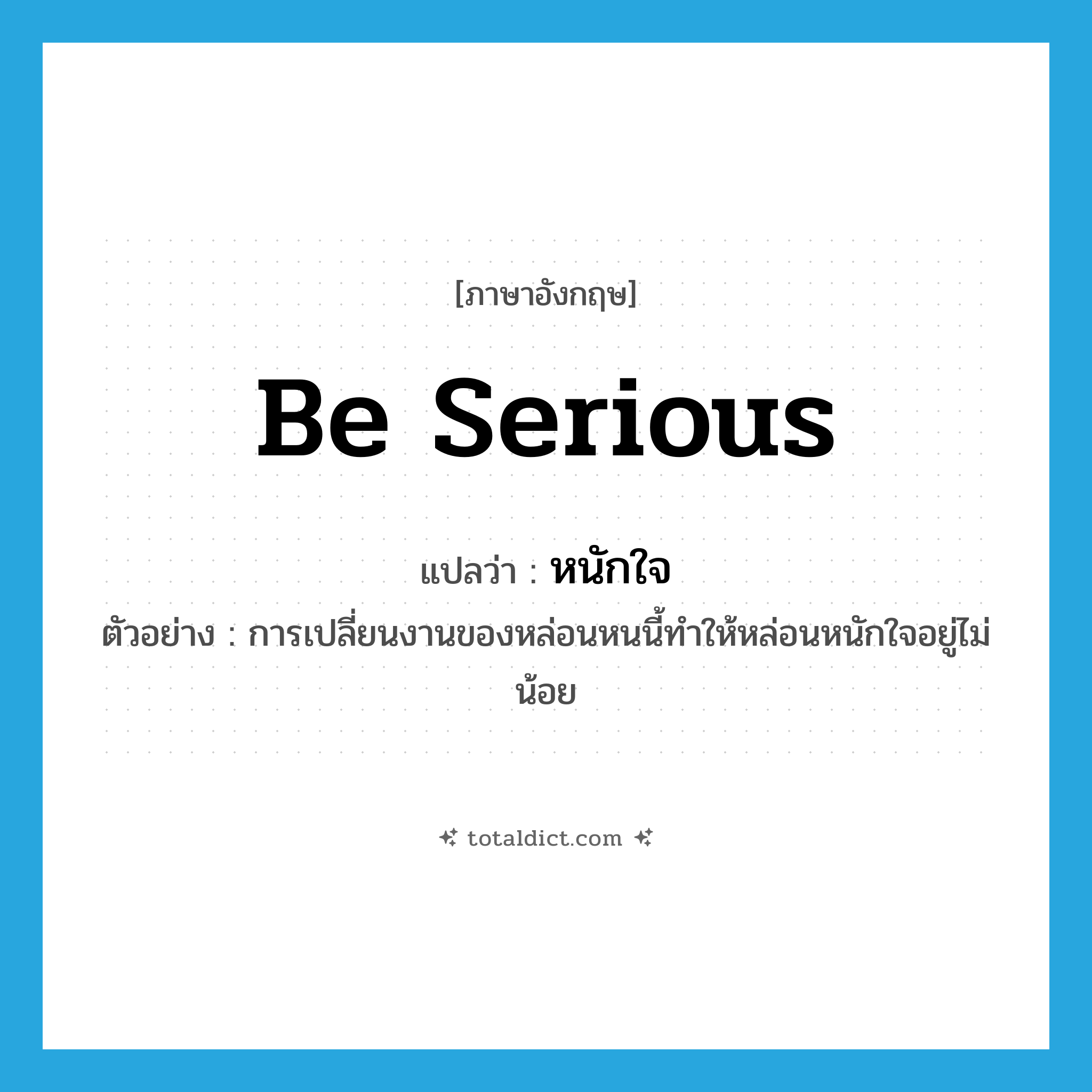 be serious แปลว่า?, คำศัพท์ภาษาอังกฤษ be serious แปลว่า หนักใจ ประเภท V ตัวอย่าง การเปลี่ยนงานของหล่อนหนนี้ทำให้หล่อนหนักใจอยู่ไม่น้อย หมวด V