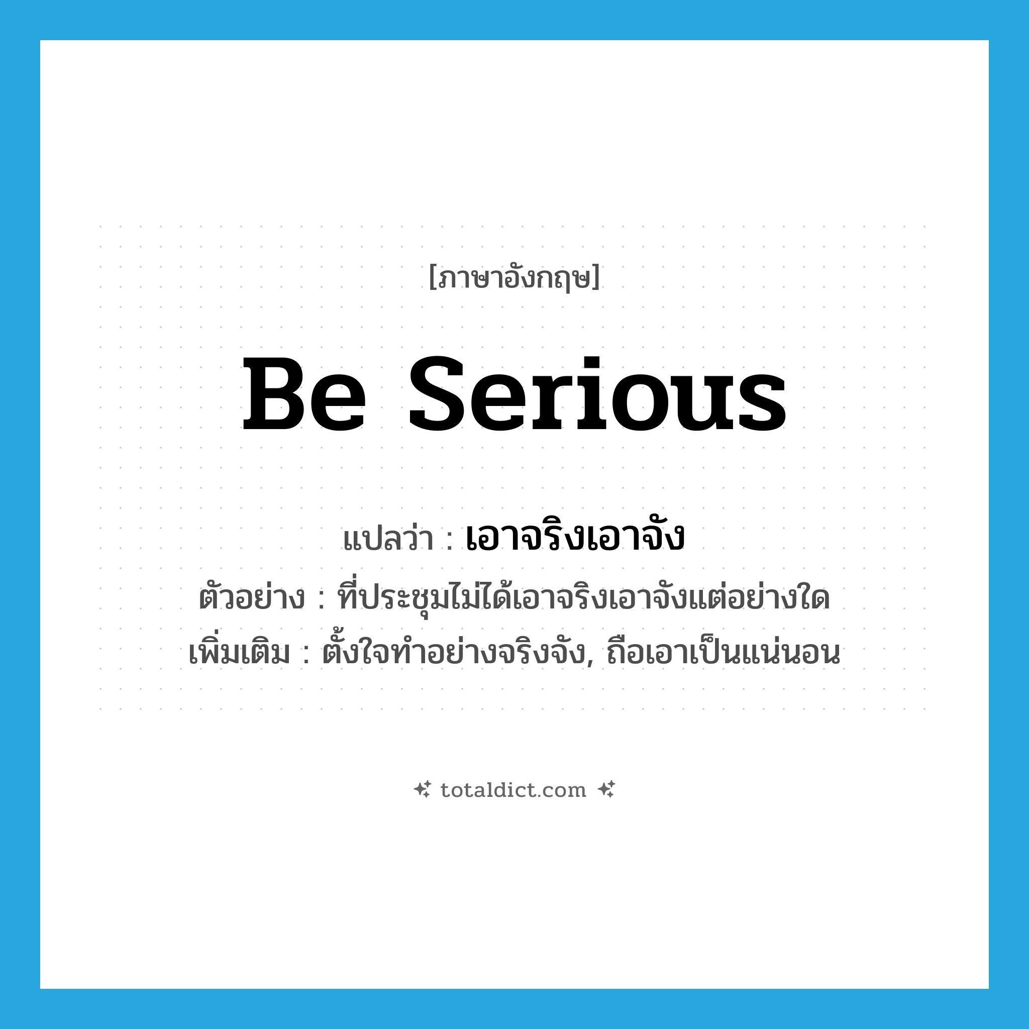 be serious แปลว่า?, คำศัพท์ภาษาอังกฤษ be serious แปลว่า เอาจริงเอาจัง ประเภท V ตัวอย่าง ที่ประชุมไม่ได้เอาจริงเอาจังแต่อย่างใด เพิ่มเติม ตั้งใจทำอย่างจริงจัง, ถือเอาเป็นแน่นอน หมวด V