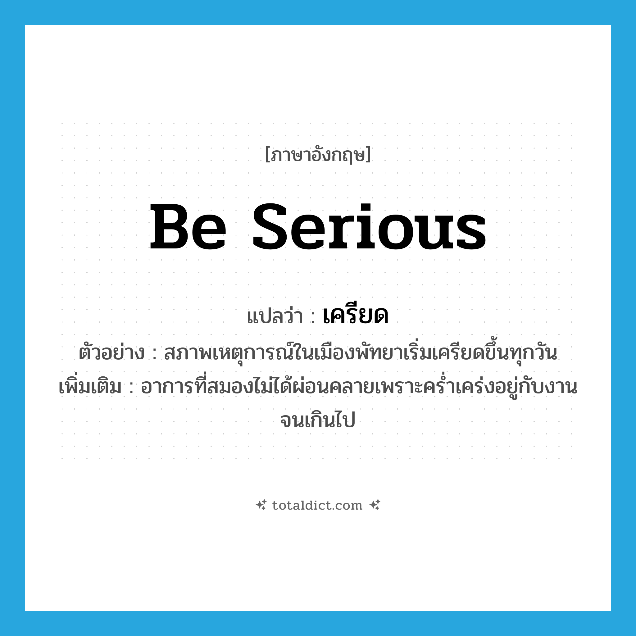 be serious แปลว่า?, คำศัพท์ภาษาอังกฤษ be serious แปลว่า เครียด ประเภท V ตัวอย่าง สภาพเหตุการณ์ในเมืองพัทยาเริ่มเครียดขึ้นทุกวัน เพิ่มเติม อาการที่สมองไม่ได้ผ่อนคลายเพราะคร่ำเคร่งอยู่กับงานจนเกินไป หมวด V