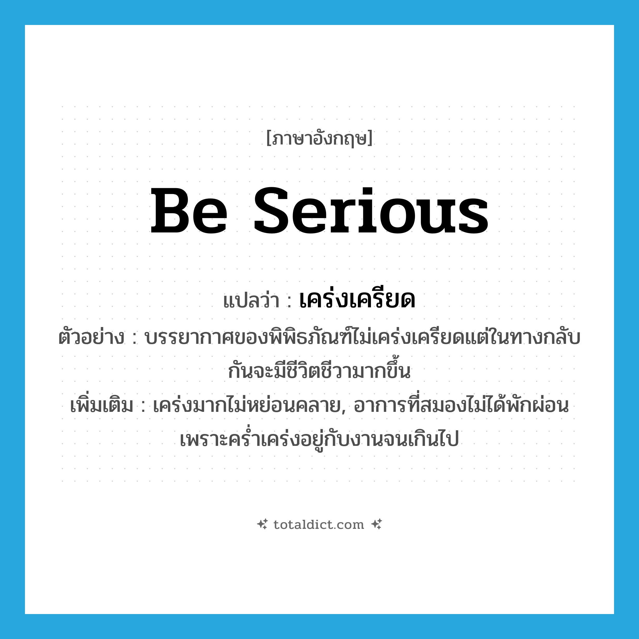 be serious แปลว่า?, คำศัพท์ภาษาอังกฤษ be serious แปลว่า เคร่งเครียด ประเภท V ตัวอย่าง บรรยากาศของพิพิธภัณฑ์ไม่เคร่งเครียดแต่ในทางกลับกันจะมีชีวิตชีวามากขึ้น เพิ่มเติม เคร่งมากไม่หย่อนคลาย, อาการที่สมองไม่ได้พักผ่อนเพราะคร่ำเคร่งอยู่กับงานจนเกินไป หมวด V