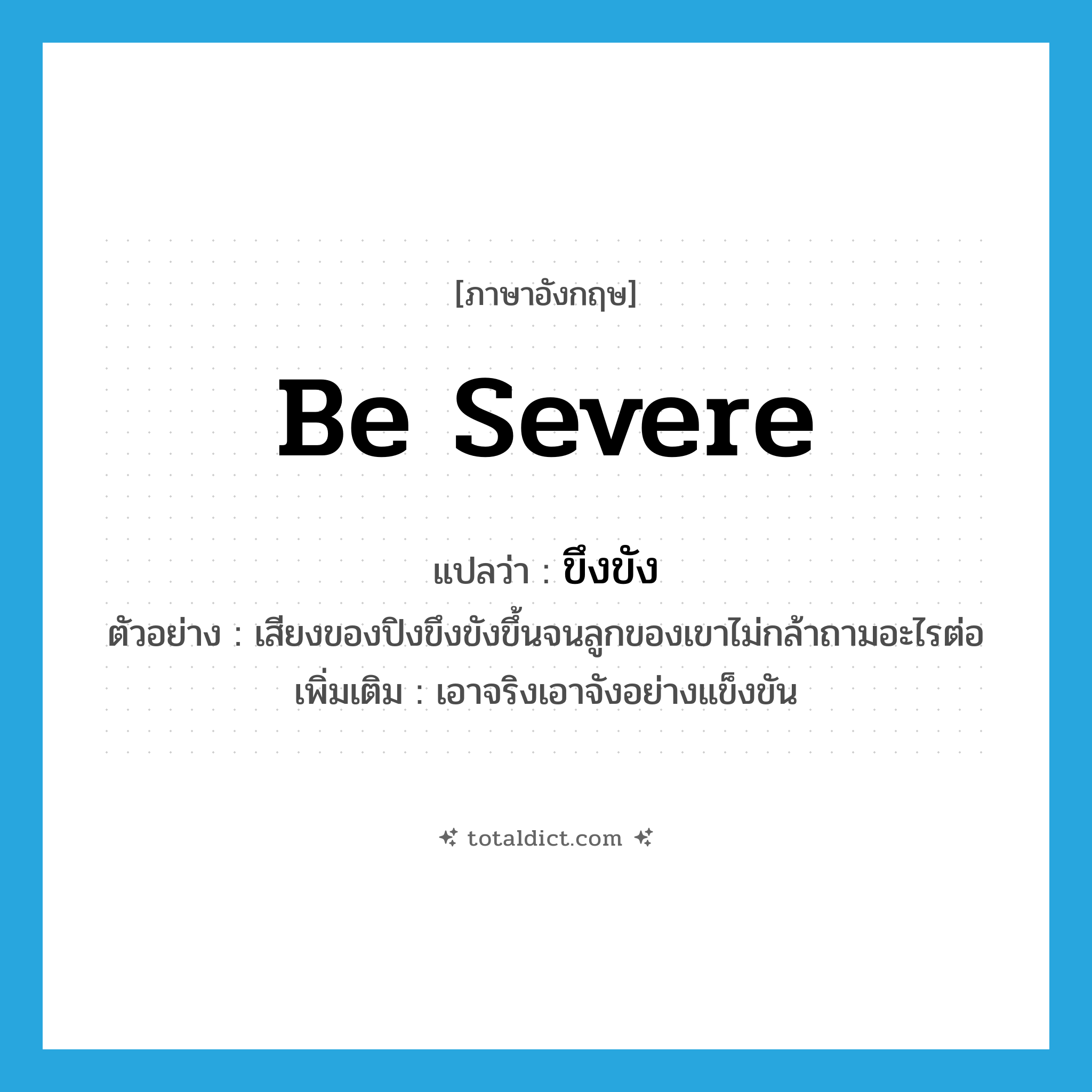 be severe แปลว่า?, คำศัพท์ภาษาอังกฤษ be severe แปลว่า ขึงขัง ประเภท V ตัวอย่าง เสียงของปิงขึงขังขึ้นจนลูกของเขาไม่กล้าถามอะไรต่อ เพิ่มเติม เอาจริงเอาจังอย่างแข็งขัน หมวด V