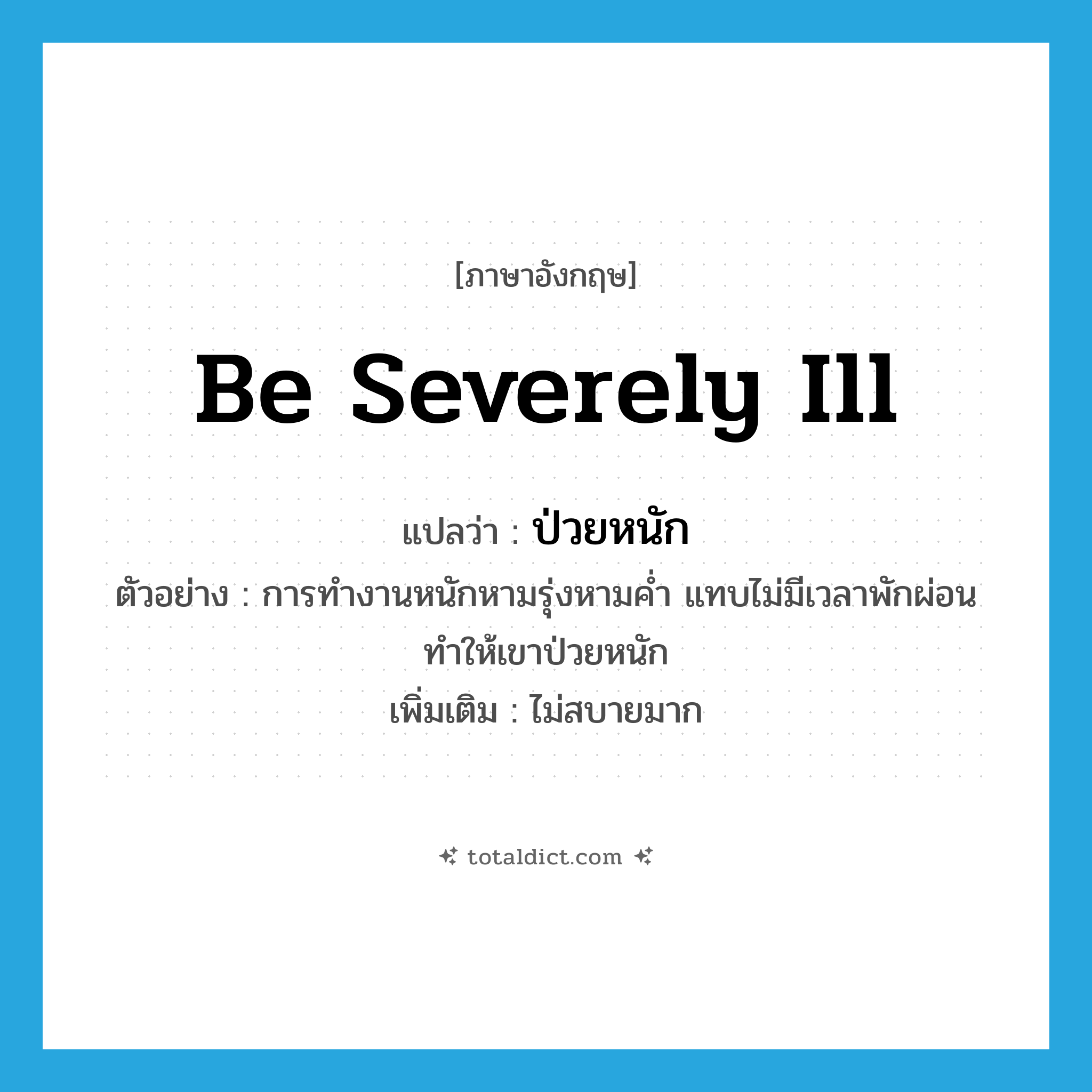 be severely ill แปลว่า?, คำศัพท์ภาษาอังกฤษ be severely ill แปลว่า ป่วยหนัก ประเภท V ตัวอย่าง การทำงานหนักหามรุ่งหามค่ำ แทบไม่มีเวลาพักผ่อน ทำให้เขาป่วยหนัก เพิ่มเติม ไม่สบายมาก หมวด V