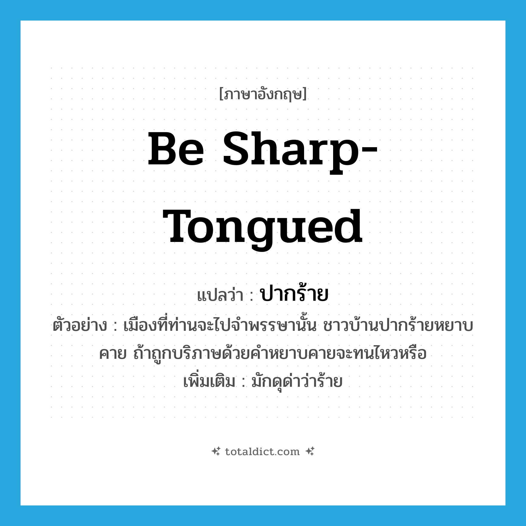 be sharp-tongued แปลว่า?, คำศัพท์ภาษาอังกฤษ be sharp-tongued แปลว่า ปากร้าย ประเภท V ตัวอย่าง เมืองที่ท่านจะไปจำพรรษานั้น ชาวบ้านปากร้ายหยาบคาย ถ้าถูกบริภาษด้วยคำหยาบคายจะทนไหวหรือ เพิ่มเติม มักดุด่าว่าร้าย หมวด V