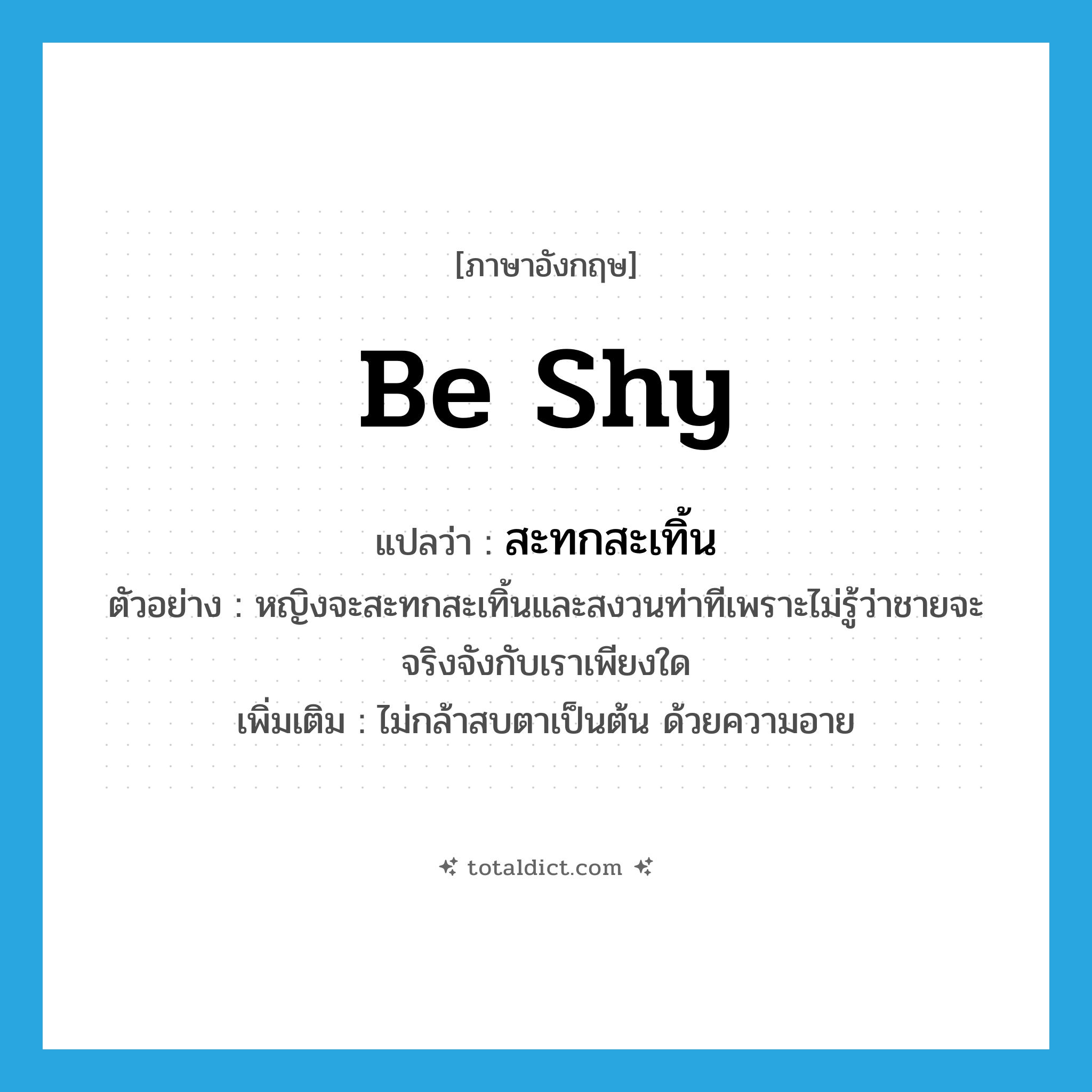 be shy แปลว่า?, คำศัพท์ภาษาอังกฤษ be shy แปลว่า สะทกสะเทิ้น ประเภท V ตัวอย่าง หญิงจะสะทกสะเทิ้นและสงวนท่าทีเพราะไม่รู้ว่าชายจะจริงจังกับเราเพียงใด เพิ่มเติม ไม่กล้าสบตาเป็นต้น ด้วยความอาย หมวด V