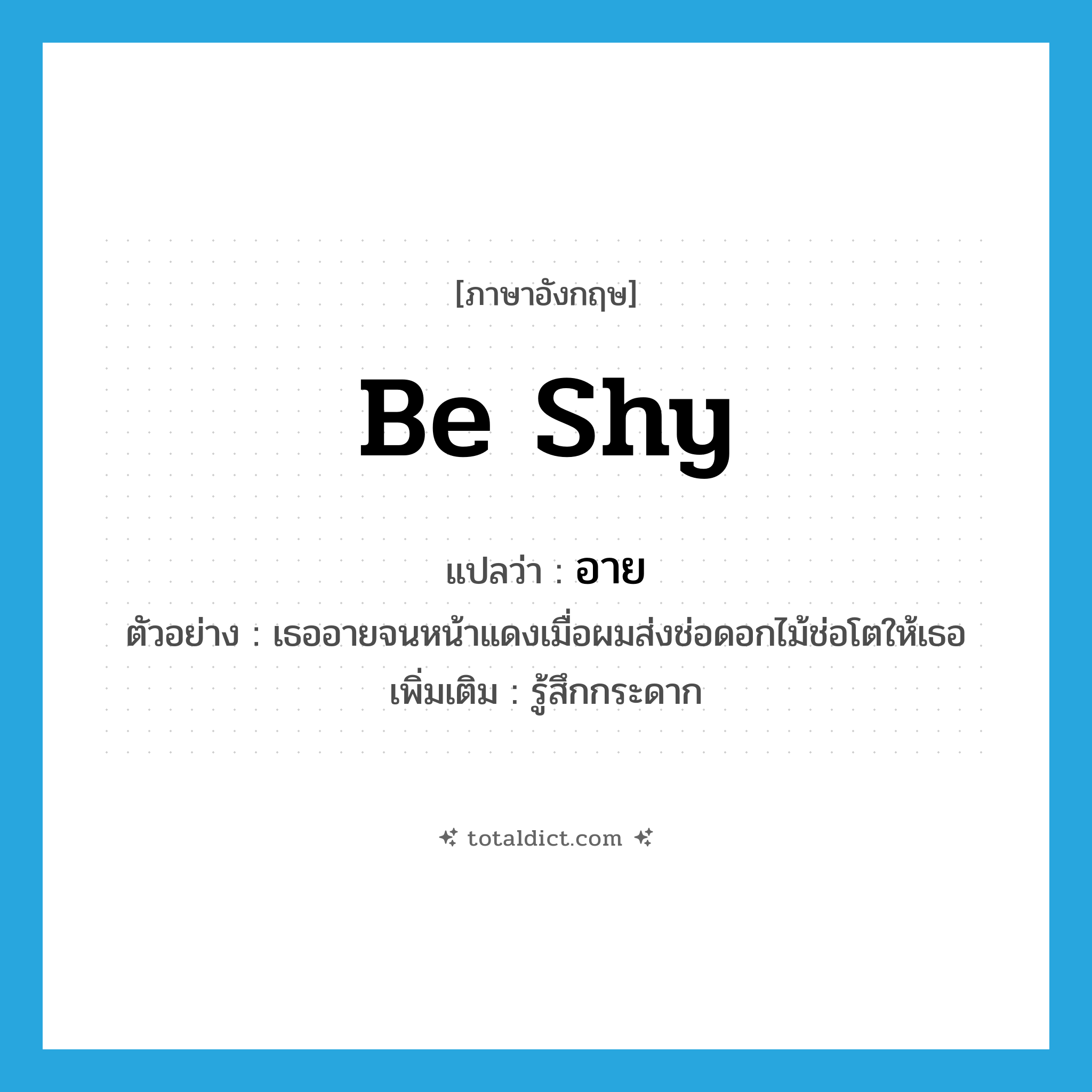 be shy แปลว่า?, คำศัพท์ภาษาอังกฤษ be shy แปลว่า อาย ประเภท V ตัวอย่าง เธออายจนหน้าแดงเมื่อผมส่งช่อดอกไม้ช่อโตให้เธอ เพิ่มเติม รู้สึกกระดาก หมวด V