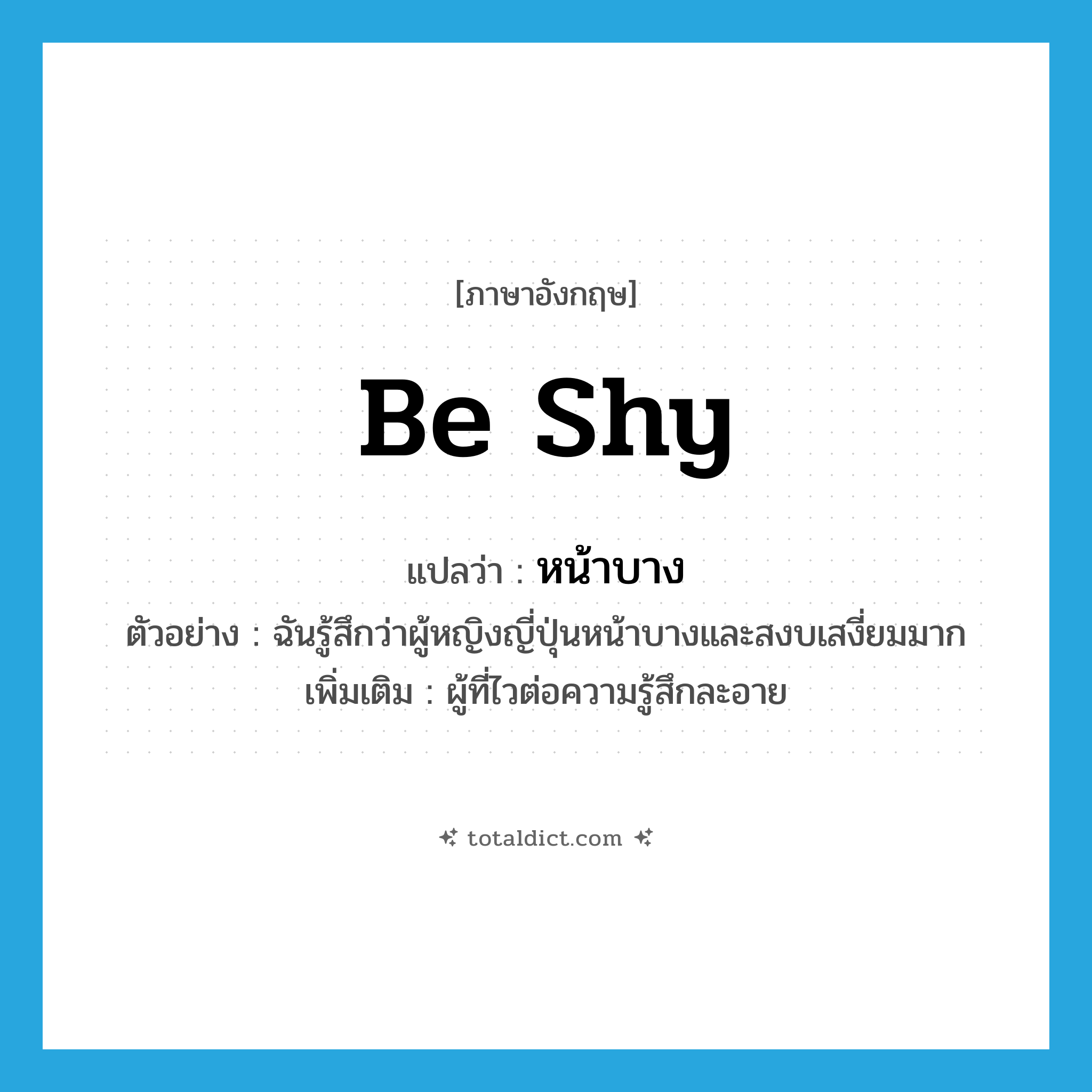 be shy แปลว่า?, คำศัพท์ภาษาอังกฤษ be shy แปลว่า หน้าบาง ประเภท V ตัวอย่าง ฉันรู้สึกว่าผู้หญิงญี่ปุ่นหน้าบางและสงบเสงี่ยมมาก เพิ่มเติม ผู้ที่ไวต่อความรู้สึกละอาย หมวด V