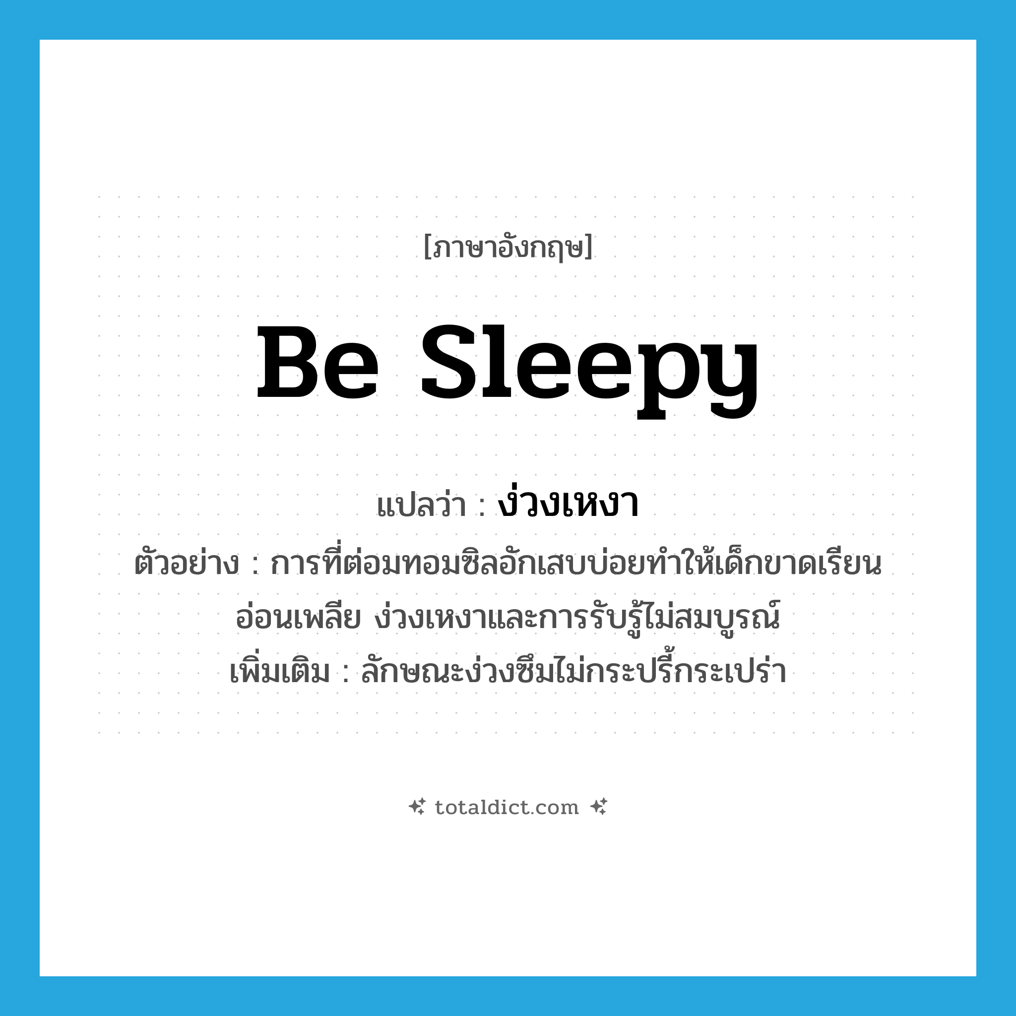 be sleepy แปลว่า?, คำศัพท์ภาษาอังกฤษ be sleepy แปลว่า ง่วงเหงา ประเภท V ตัวอย่าง การที่ต่อมทอมซิลอักเสบบ่อยทำให้เด็กขาดเรียน อ่อนเพลีย ง่วงเหงาและการรับรู้ไม่สมบูรณ์ เพิ่มเติม ลักษณะง่วงซึมไม่กระปรี้กระเปร่า หมวด V