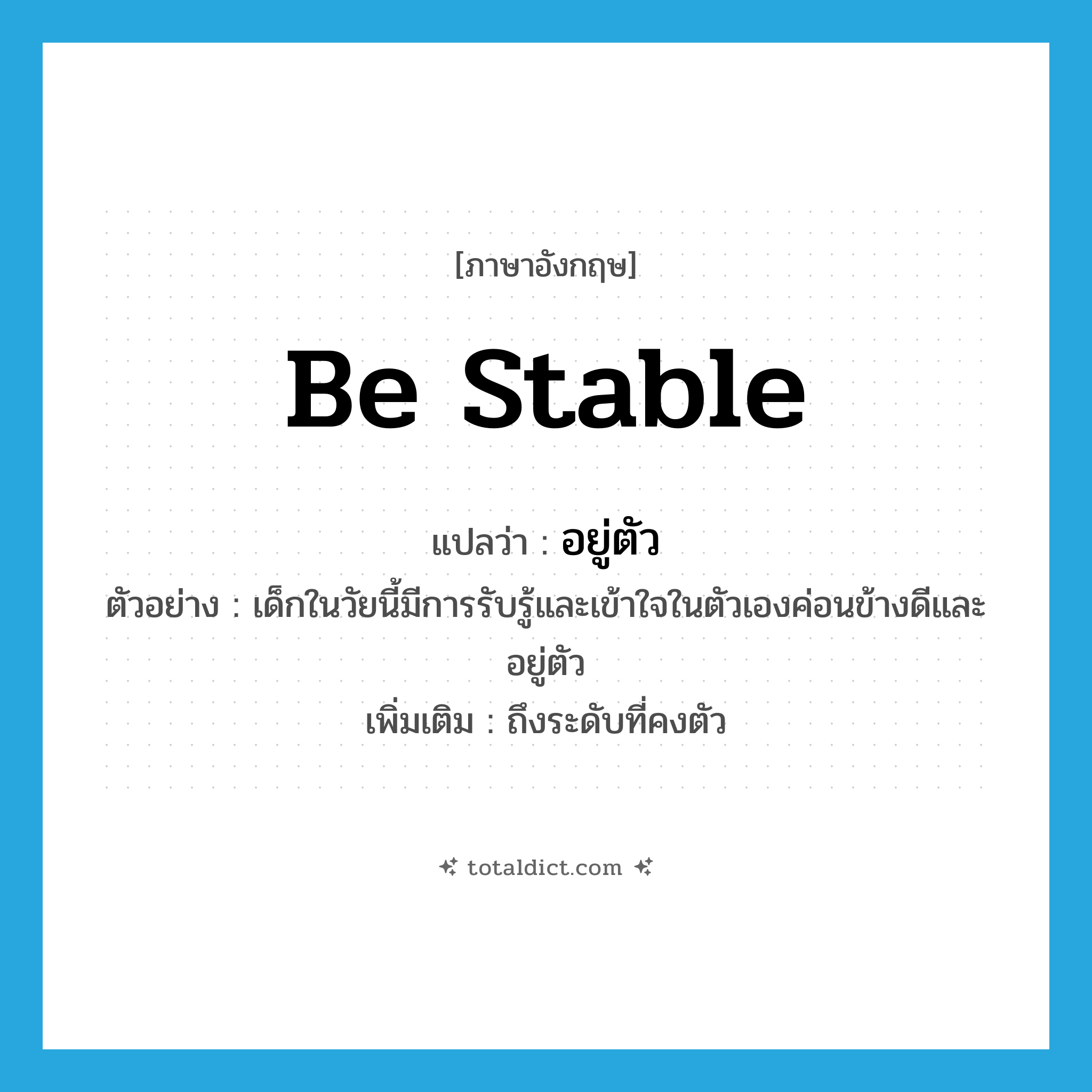 be stable แปลว่า?, คำศัพท์ภาษาอังกฤษ be stable แปลว่า อยู่ตัว ประเภท V ตัวอย่าง เด็กในวัยนี้มีการรับรู้และเข้าใจในตัวเองค่อนข้างดีและอยู่ตัว เพิ่มเติม ถึงระดับที่คงตัว หมวด V