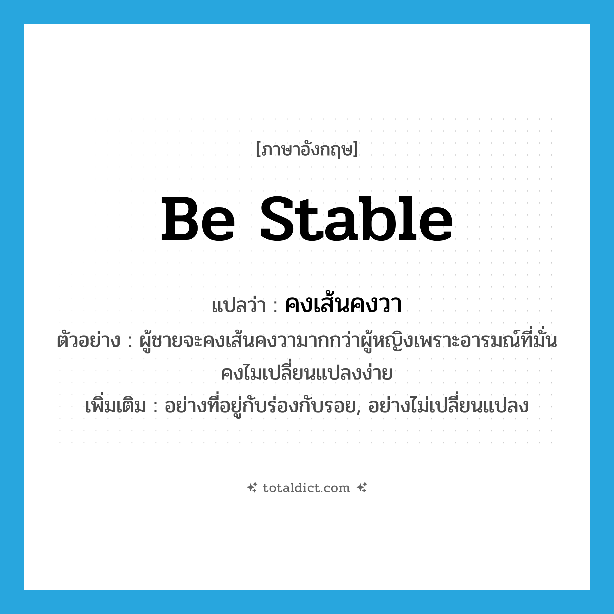 be stable แปลว่า?, คำศัพท์ภาษาอังกฤษ be stable แปลว่า คงเส้นคงวา ประเภท V ตัวอย่าง ผู้ชายจะคงเส้นคงวามากกว่าผู้หญิงเพราะอารมณ์ที่มั่นคงไมเปลี่ยนแปลงง่าย เพิ่มเติม อย่างที่อยู่กับร่องกับรอย, อย่างไม่เปลี่ยนแปลง หมวด V