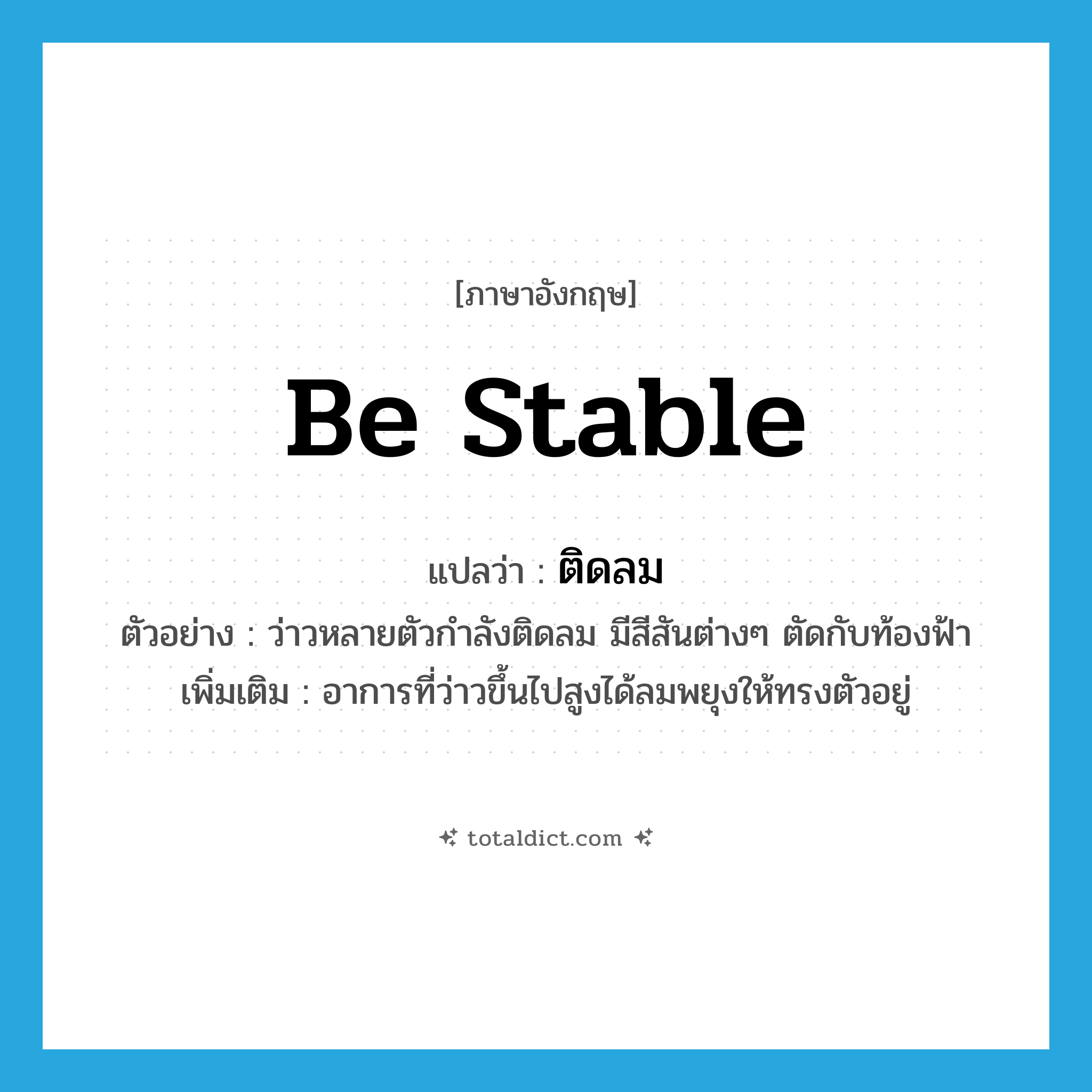 be stable แปลว่า?, คำศัพท์ภาษาอังกฤษ be stable แปลว่า ติดลม ประเภท V ตัวอย่าง ว่าวหลายตัวกำลังติดลม มีสีสันต่างๆ ตัดกับท้องฟ้า เพิ่มเติม อาการที่ว่าวขึ้นไปสูงได้ลมพยุงให้ทรงตัวอยู่ หมวด V