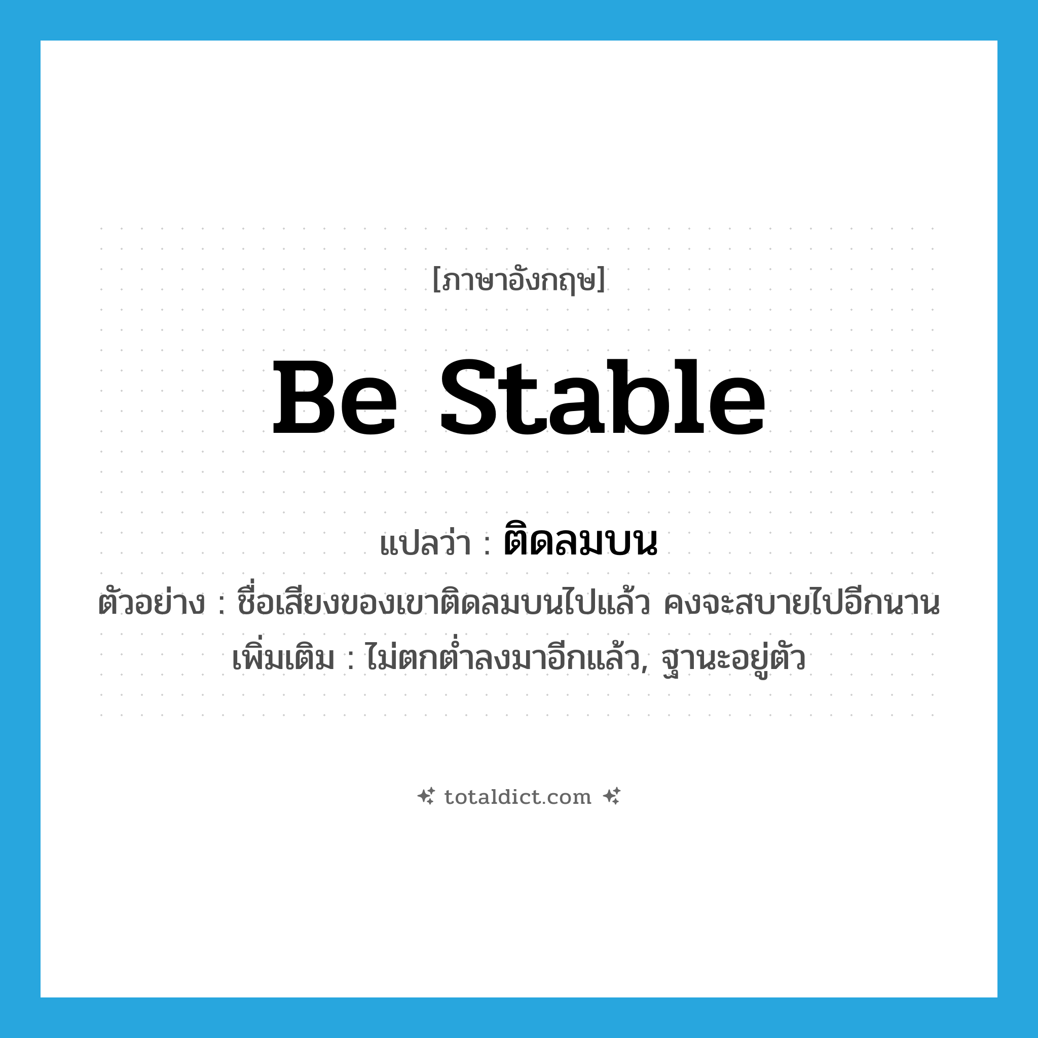 be stable แปลว่า?, คำศัพท์ภาษาอังกฤษ be stable แปลว่า ติดลมบน ประเภท V ตัวอย่าง ชื่อเสียงของเขาติดลมบนไปแล้ว คงจะสบายไปอีกนาน เพิ่มเติม ไม่ตกต่ำลงมาอีกแล้ว, ฐานะอยู่ตัว หมวด V