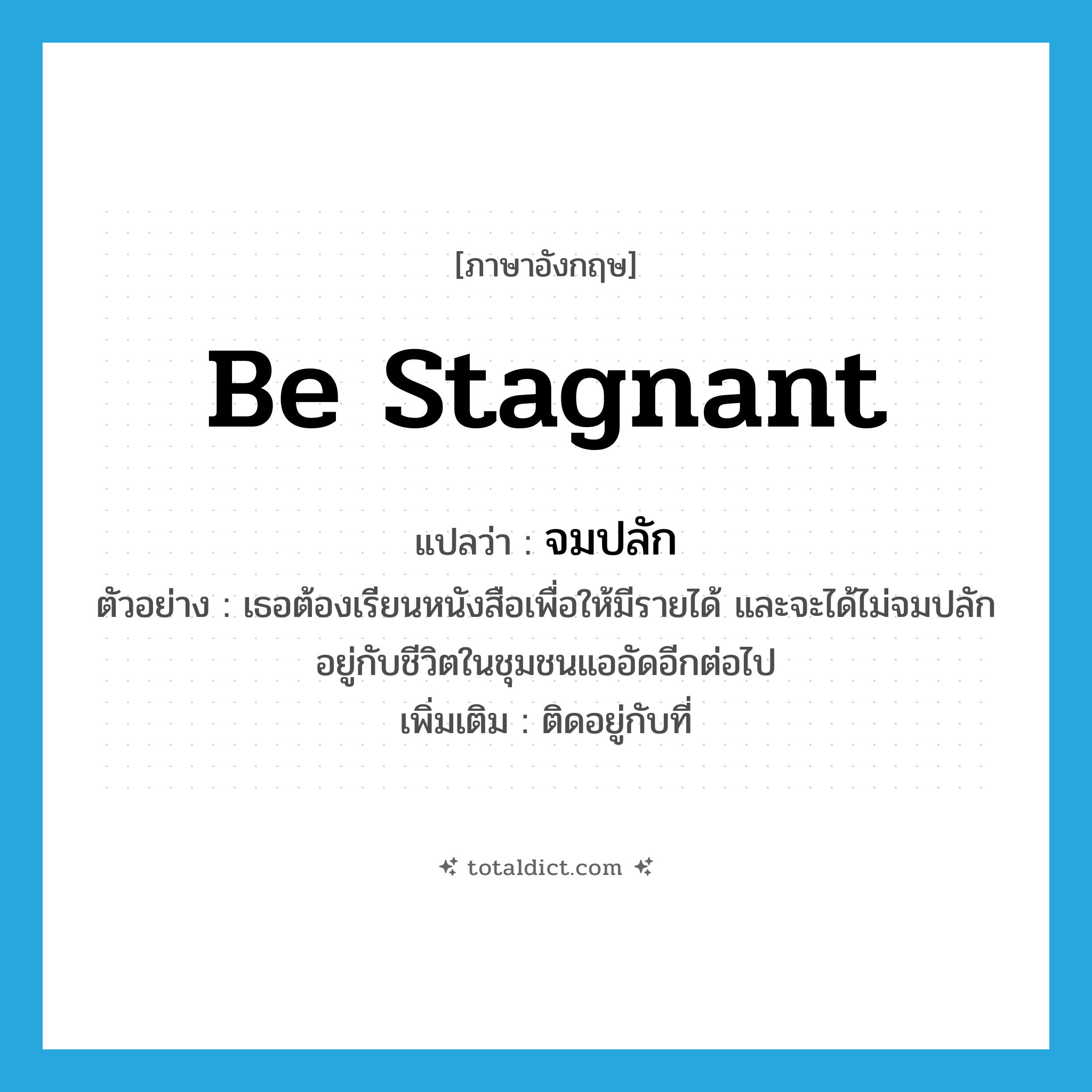 be stagnant แปลว่า?, คำศัพท์ภาษาอังกฤษ be stagnant แปลว่า จมปลัก ประเภท V ตัวอย่าง เธอต้องเรียนหนังสือเพื่อให้มีรายได้ และจะได้ไม่จมปลักอยู่กับชีวิตในชุมชนแออัดอีกต่อไป เพิ่มเติม ติดอยู่กับที่ หมวด V