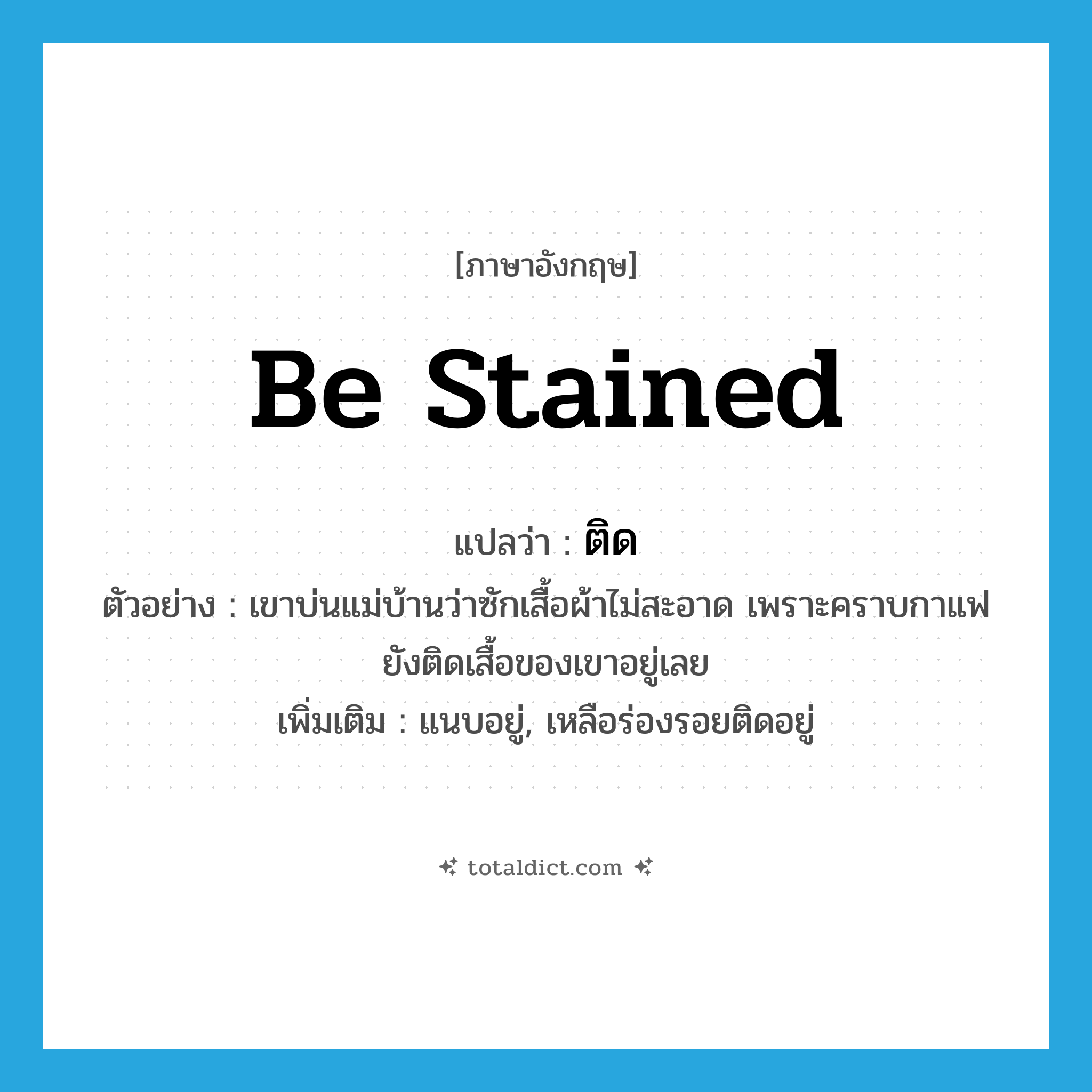 be stained แปลว่า?, คำศัพท์ภาษาอังกฤษ be stained แปลว่า ติด ประเภท V ตัวอย่าง เขาบ่นแม่บ้านว่าซักเสื้อผ้าไม่สะอาด เพราะคราบกาแฟยังติดเสื้อของเขาอยู่เลย เพิ่มเติม แนบอยู่, เหลือร่องรอยติดอยู่ หมวด V