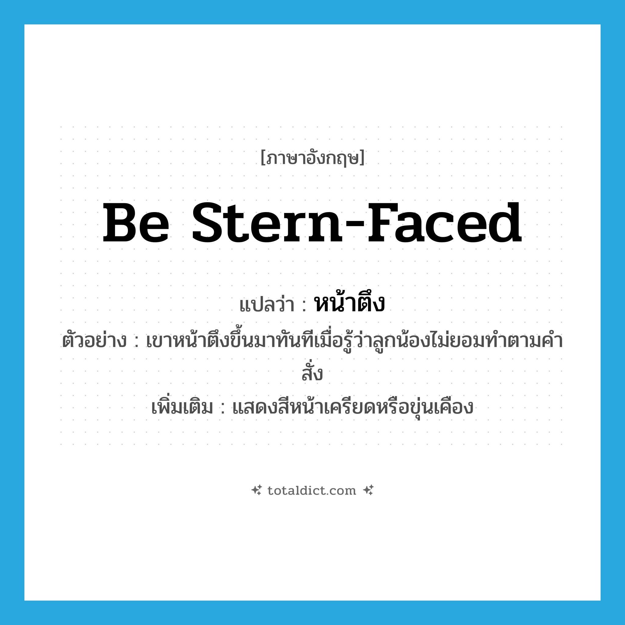 be stern-faced แปลว่า?, คำศัพท์ภาษาอังกฤษ be stern-faced แปลว่า หน้าตึง ประเภท V ตัวอย่าง เขาหน้าตึงขึ้นมาทันทีเมื่อรู้ว่าลูกน้องไม่ยอมทำตามคำสั่ง เพิ่มเติม แสดงสีหน้าเครียดหรือขุ่นเคือง หมวด V