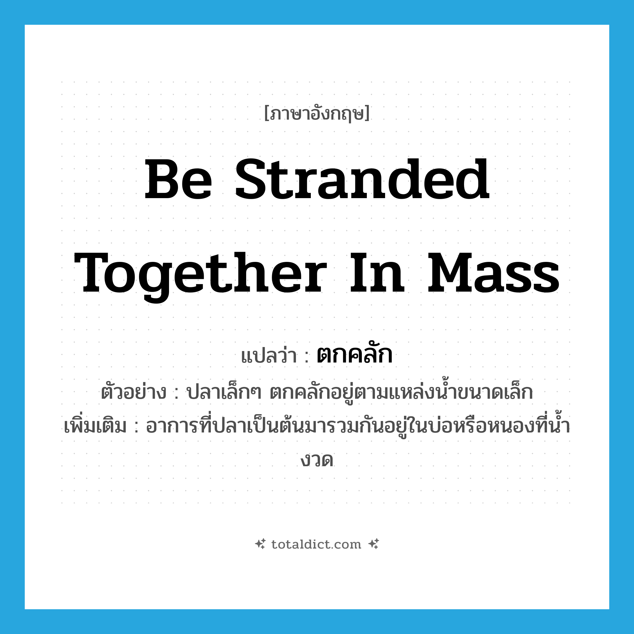 be stranded together in mass แปลว่า?, คำศัพท์ภาษาอังกฤษ be stranded together in mass แปลว่า ตกคลัก ประเภท V ตัวอย่าง ปลาเล็กๆ ตกคลักอยู่ตามแหล่งน้ำขนาดเล็ก เพิ่มเติม อาการที่ปลาเป็นต้นมารวมกันอยู่ในบ่อหรือหนองที่น้ำงวด หมวด V