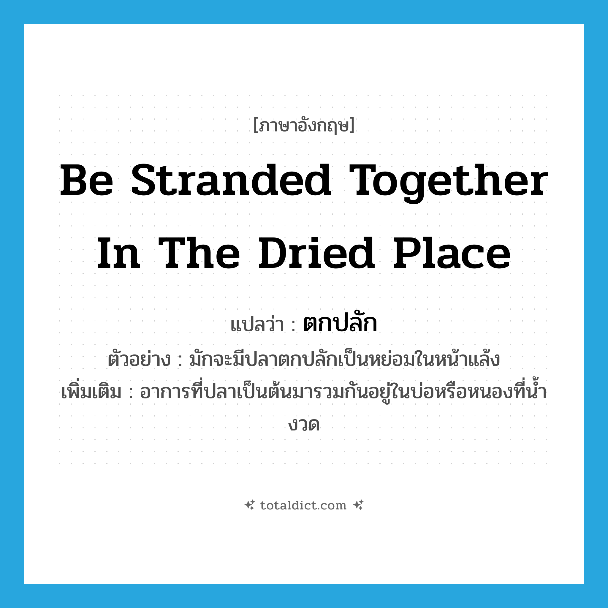 be stranded together in the dried place แปลว่า?, คำศัพท์ภาษาอังกฤษ be stranded together in the dried place แปลว่า ตกปลัก ประเภท V ตัวอย่าง มักจะมีปลาตกปลักเป็นหย่อมในหน้าแล้ง เพิ่มเติม อาการที่ปลาเป็นต้นมารวมกันอยู่ในบ่อหรือหนองที่น้ำงวด หมวด V