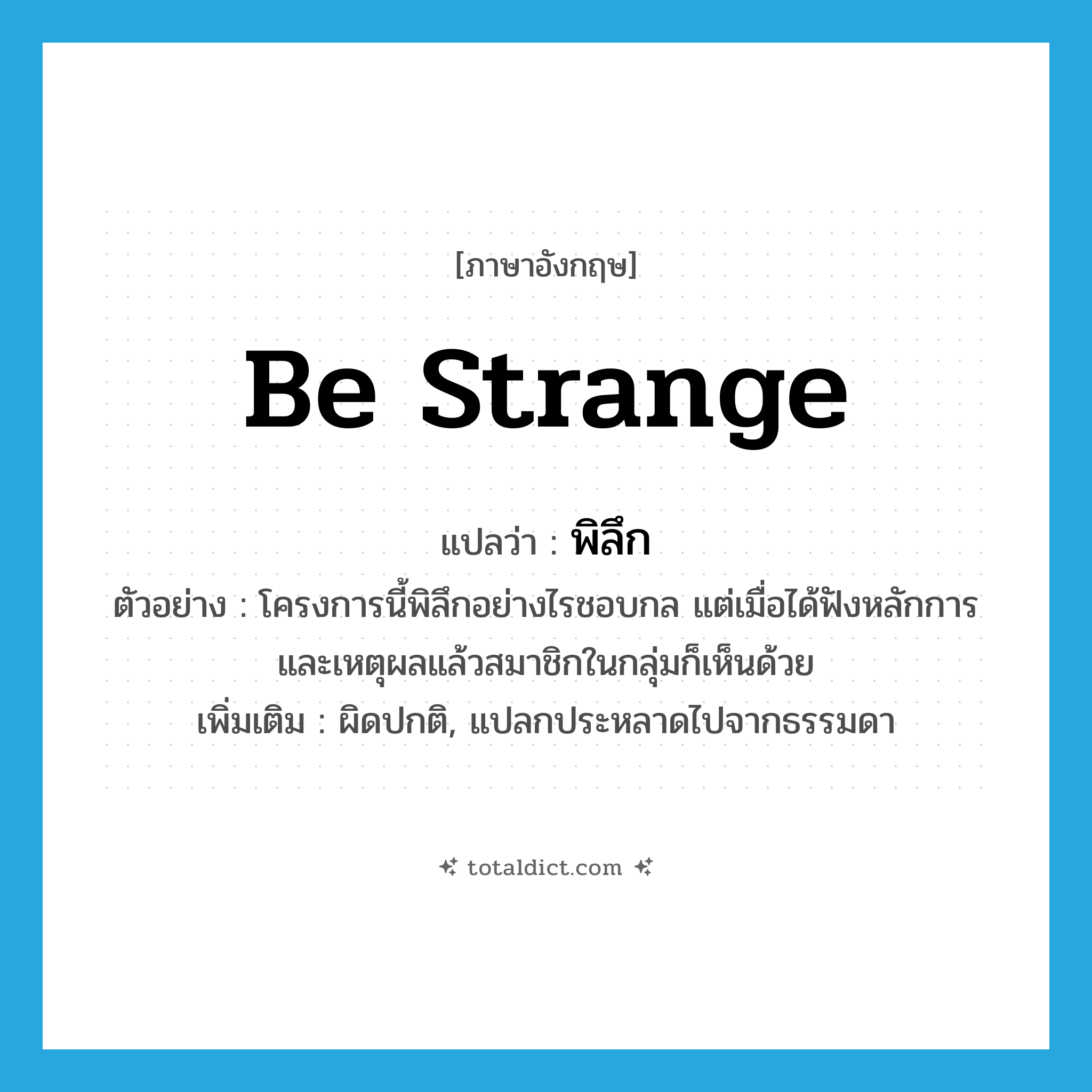 be strange แปลว่า?, คำศัพท์ภาษาอังกฤษ be strange แปลว่า พิลึก ประเภท V ตัวอย่าง โครงการนี้พิลึกอย่างไรชอบกล แต่เมื่อได้ฟังหลักการและเหตุผลแล้วสมาชิกในกลุ่มก็เห็นด้วย เพิ่มเติม ผิดปกติ, แปลกประหลาดไปจากธรรมดา หมวด V