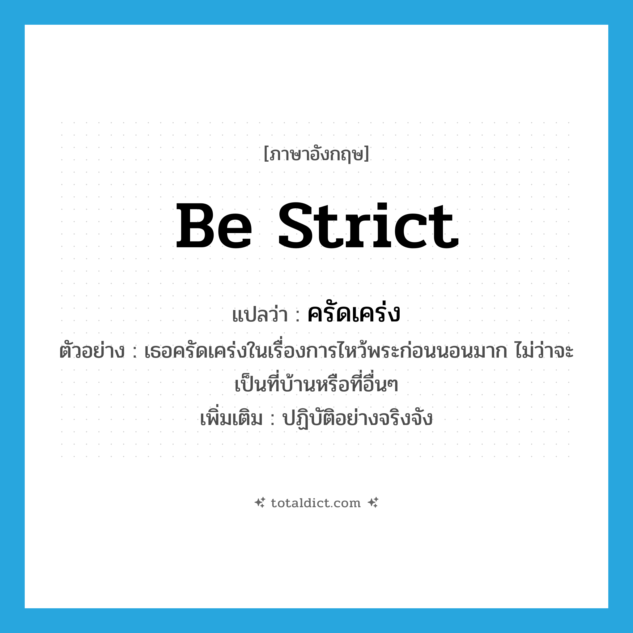 be strict แปลว่า?, คำศัพท์ภาษาอังกฤษ be strict แปลว่า ครัดเคร่ง ประเภท V ตัวอย่าง เธอครัดเคร่งในเรื่องการไหว้พระก่อนนอนมาก ไม่ว่าจะเป็นที่บ้านหรือที่อื่นๆ เพิ่มเติม ปฏิบัติอย่างจริงจัง หมวด V