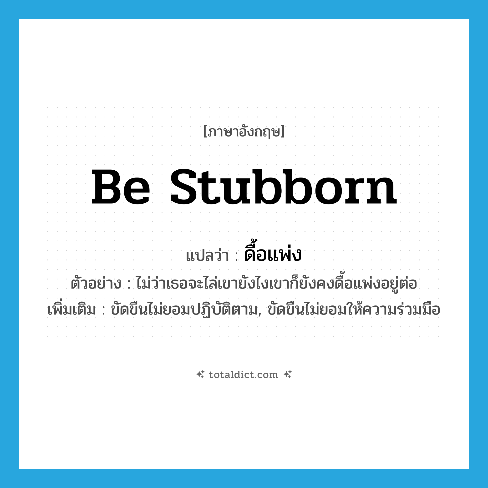 be stubborn แปลว่า?, คำศัพท์ภาษาอังกฤษ be stubborn แปลว่า ดื้อแพ่ง ประเภท V ตัวอย่าง ไม่ว่าเธอจะไล่เขายังไงเขาก็ยังคงดื้อแพ่งอยู่ต่อ เพิ่มเติม ขัดขืนไม่ยอมปฏิบัติตาม, ขัดขืนไม่ยอมให้ความร่วมมือ หมวด V