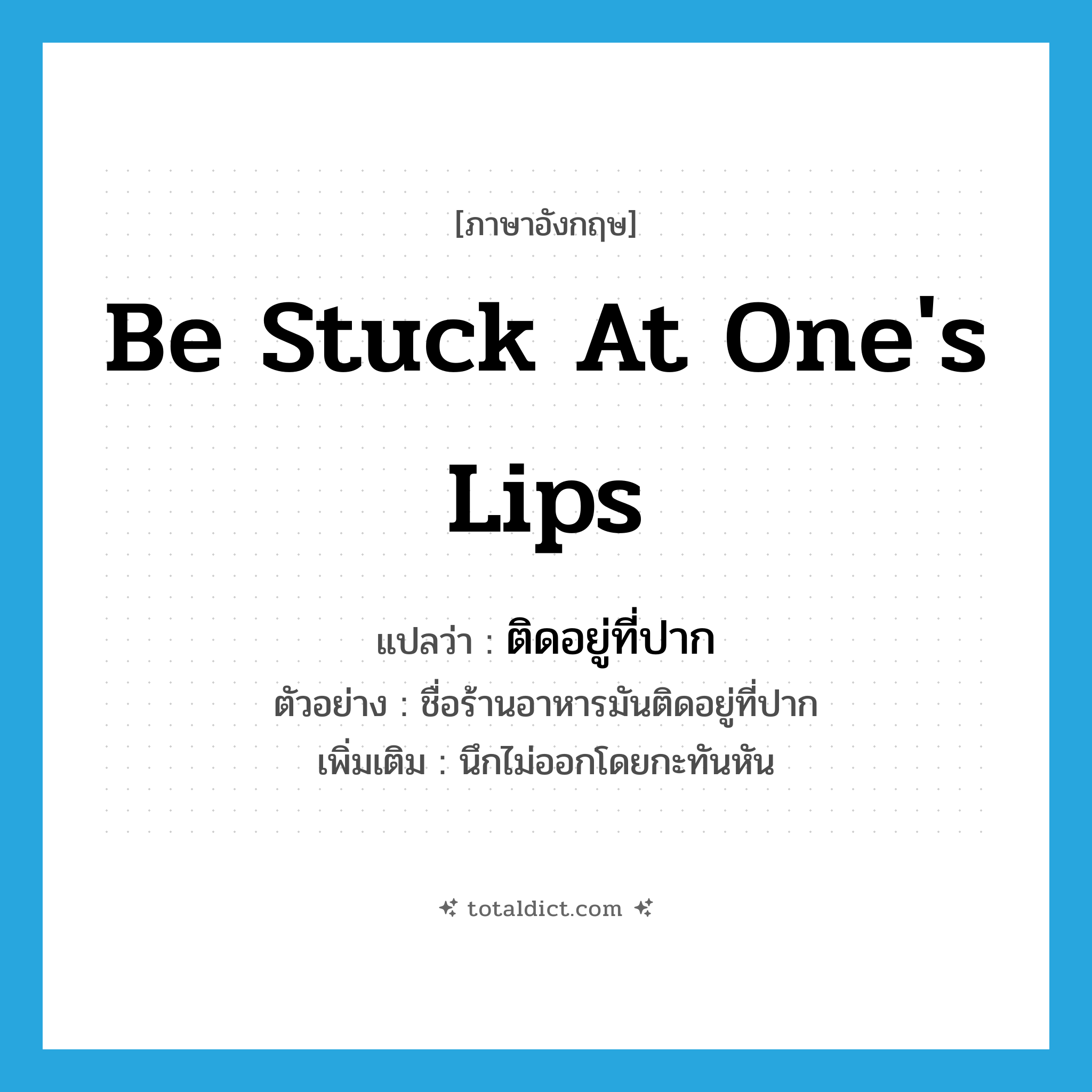 be stuck at one&#39;s lips แปลว่า?, คำศัพท์ภาษาอังกฤษ be stuck at one&#39;s lips แปลว่า ติดอยู่ที่ปาก ประเภท V ตัวอย่าง ชื่อร้านอาหารมันติดอยู่ที่ปาก เพิ่มเติม นึกไม่ออกโดยกะทันหัน หมวด V