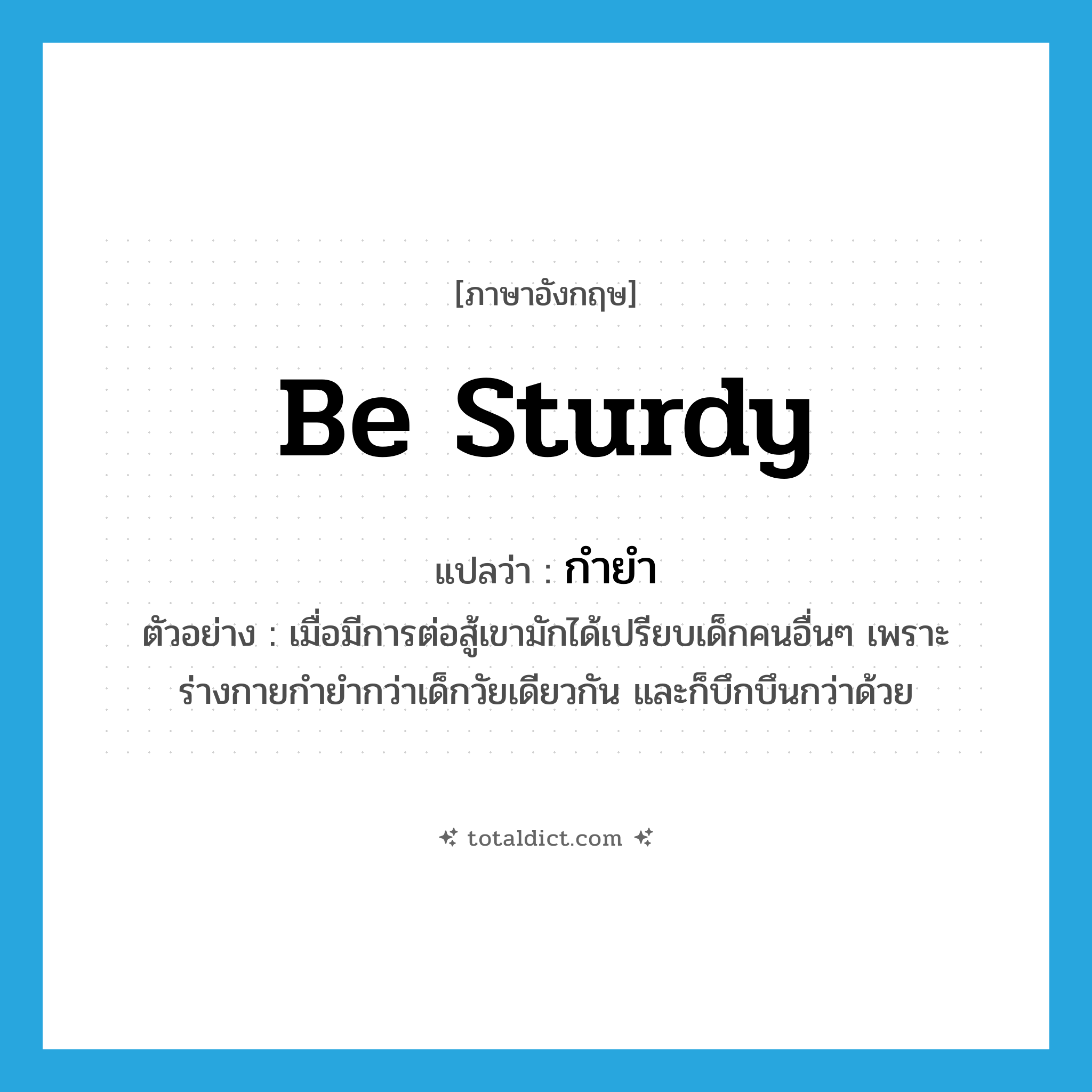 be sturdy แปลว่า?, คำศัพท์ภาษาอังกฤษ be sturdy แปลว่า กำยำ ประเภท V ตัวอย่าง เมื่อมีการต่อสู้เขามักได้เปรียบเด็กคนอื่นๆ เพราะร่างกายกำยำกว่าเด็กวัยเดียวกัน และก็บึกบึนกว่าด้วย หมวด V