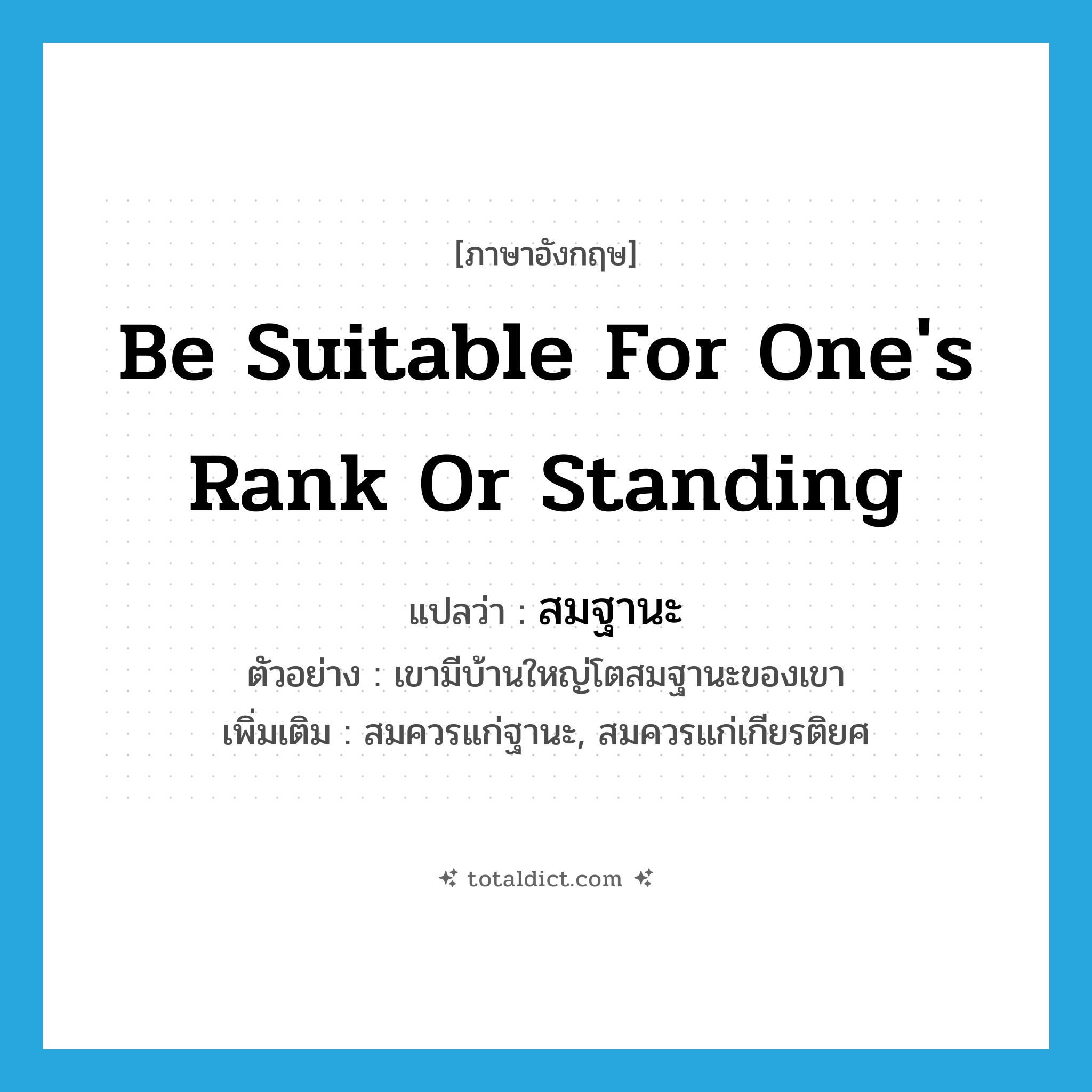 be suitable for one&#39;s rank or standing แปลว่า?, คำศัพท์ภาษาอังกฤษ be suitable for one&#39;s rank or standing แปลว่า สมฐานะ ประเภท V ตัวอย่าง เขามีบ้านใหญ่โตสมฐานะของเขา เพิ่มเติม สมควรแก่ฐานะ, สมควรแก่เกียรติยศ หมวด V