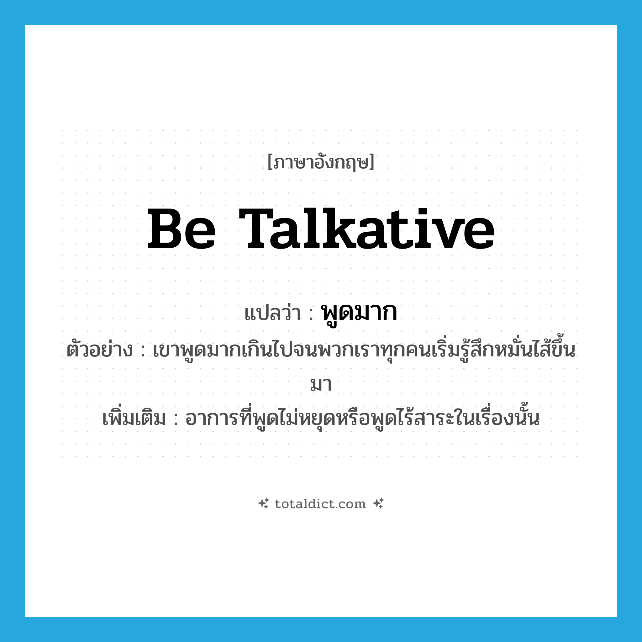 be talkative แปลว่า?, คำศัพท์ภาษาอังกฤษ be talkative แปลว่า พูดมาก ประเภท V ตัวอย่าง เขาพูดมากเกินไปจนพวกเราทุกคนเริ่มรู้สึกหมั่นไส้ขึ้นมา เพิ่มเติม อาการที่พูดไม่หยุดหรือพูดไร้สาระในเรื่องนั้น หมวด V