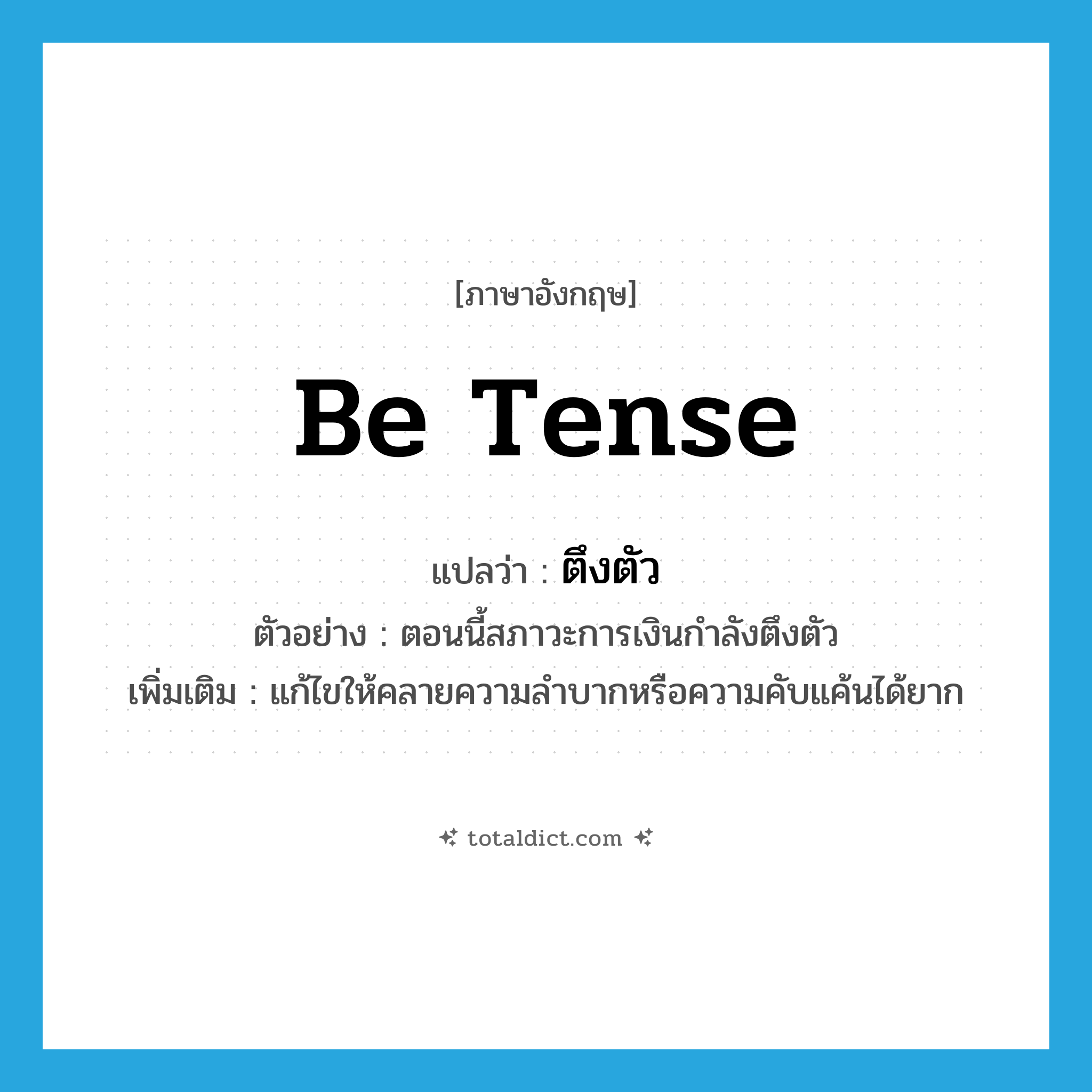 be tense แปลว่า?, คำศัพท์ภาษาอังกฤษ be tense แปลว่า ตึงตัว ประเภท V ตัวอย่าง ตอนนี้สภาวะการเงินกำลังตึงตัว เพิ่มเติม แก้ไขให้คลายความลำบากหรือความคับแค้นได้ยาก หมวด V