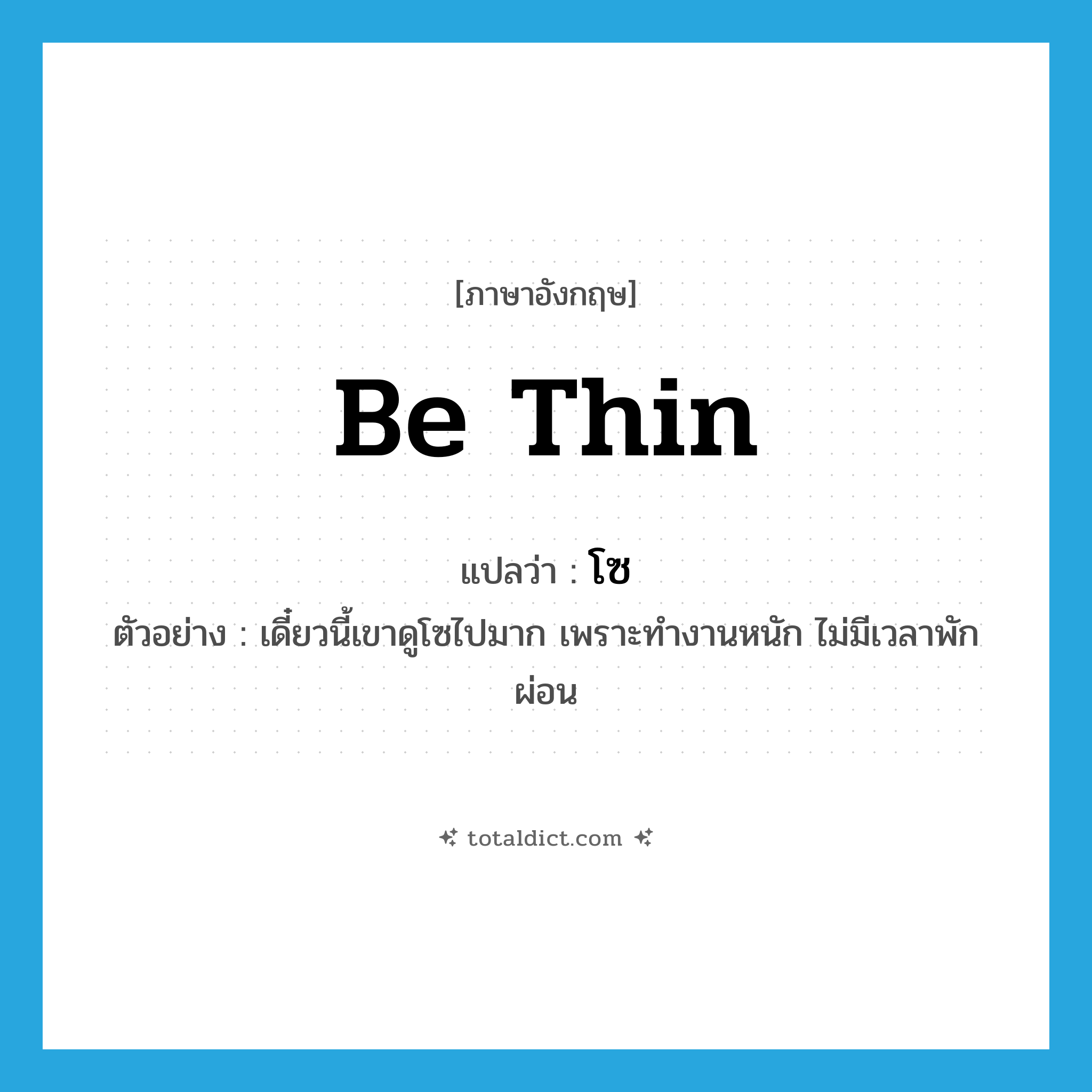 be thin แปลว่า?, คำศัพท์ภาษาอังกฤษ be thin แปลว่า โซ ประเภท V ตัวอย่าง เดี๋ยวนี้เขาดูโซไปมาก เพราะทำงานหนัก ไม่มีเวลาพักผ่อน หมวด V