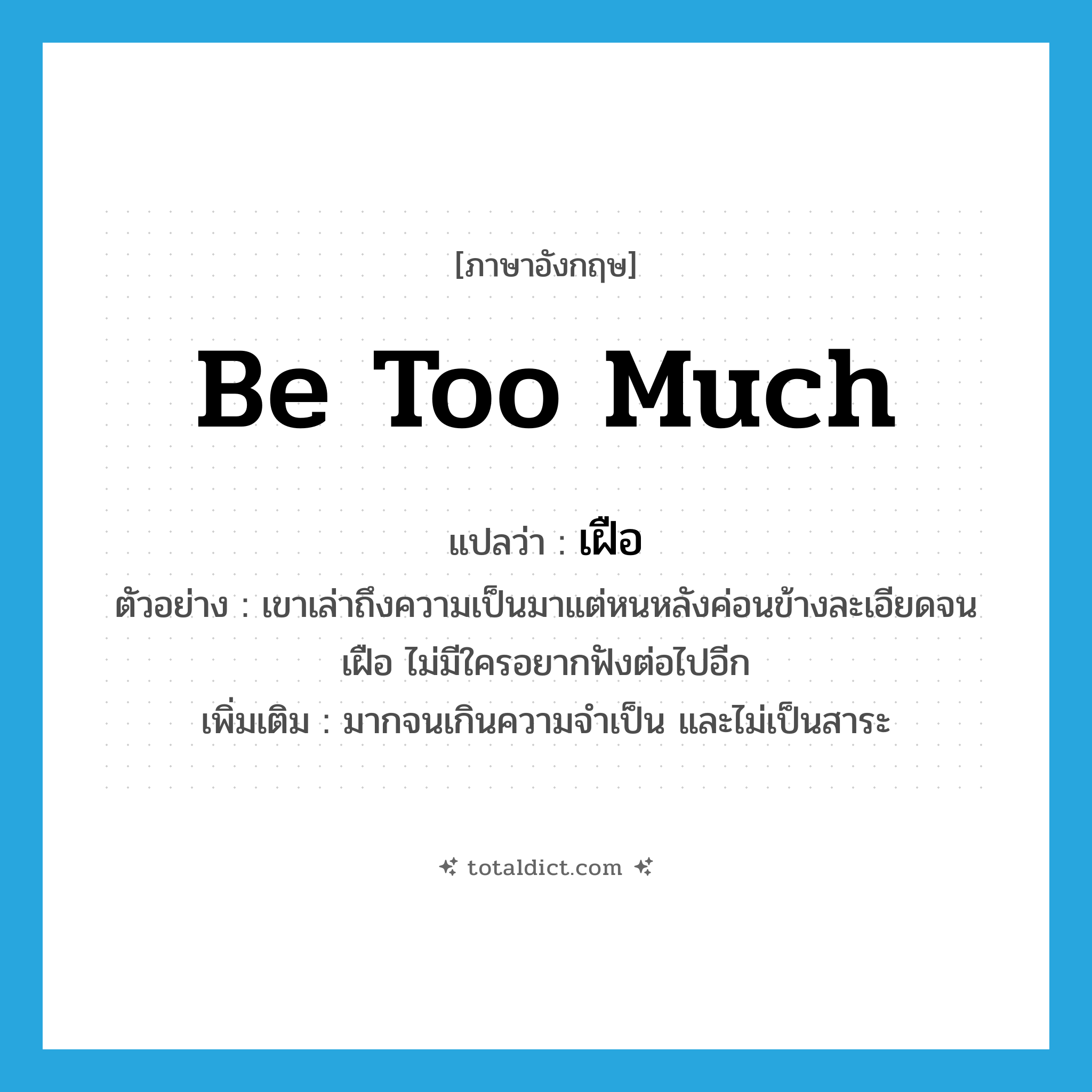 be too much แปลว่า?, คำศัพท์ภาษาอังกฤษ be too much แปลว่า เฝือ ประเภท V ตัวอย่าง เขาเล่าถึงความเป็นมาแต่หนหลังค่อนข้างละเอียดจนเฝือ ไม่มีใครอยากฟังต่อไปอีก เพิ่มเติม มากจนเกินความจำเป็น และไม่เป็นสาระ หมวด V