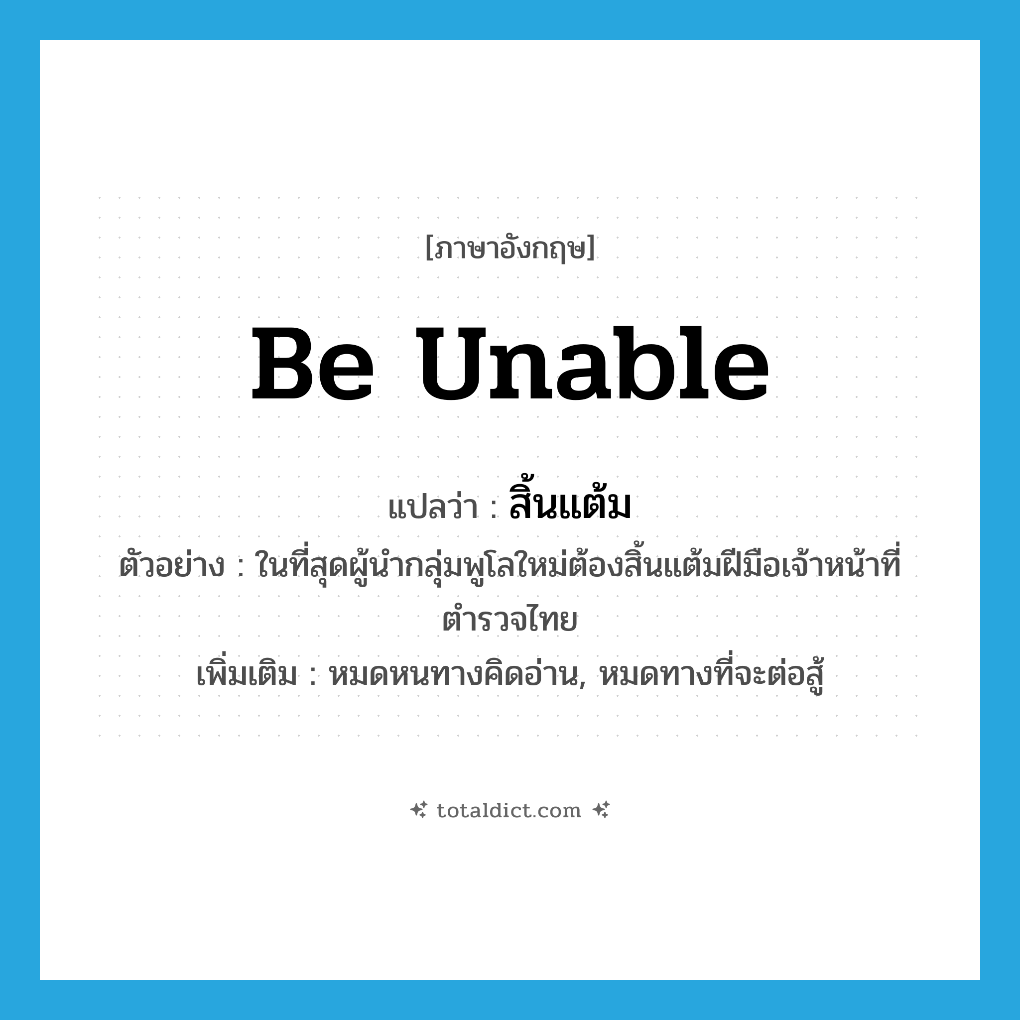 be unable แปลว่า?, คำศัพท์ภาษาอังกฤษ be unable แปลว่า สิ้นแต้ม ประเภท V ตัวอย่าง ในที่สุดผู้นำกลุ่มพูโลใหม่ต้องสิ้นแต้มฝีมือเจ้าหน้าที่ตำรวจไทย เพิ่มเติม หมดหนทางคิดอ่าน, หมดทางที่จะต่อสู้ หมวด V