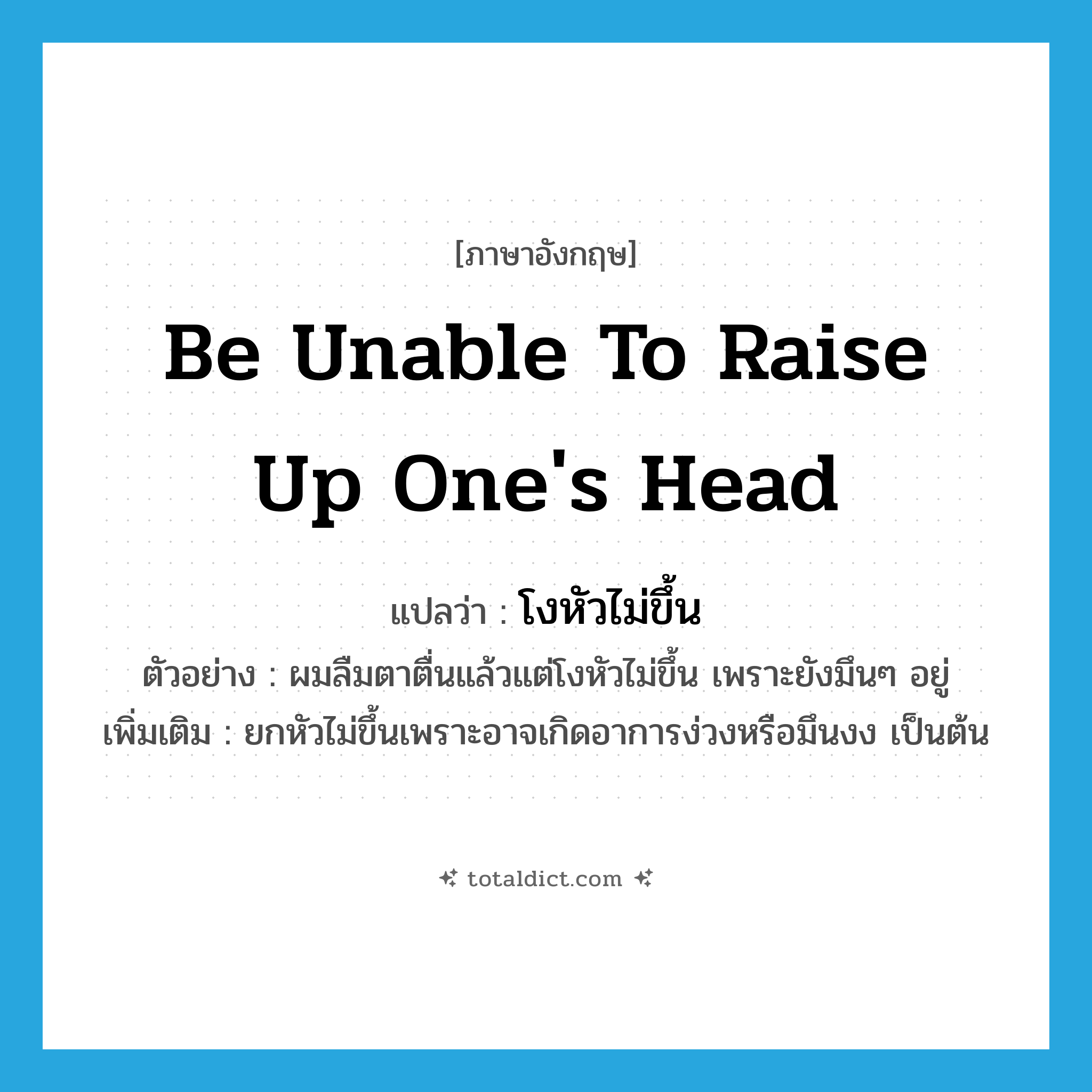 be unable to raise up one&#39;s head แปลว่า?, คำศัพท์ภาษาอังกฤษ be unable to raise up one&#39;s head แปลว่า โงหัวไม่ขึ้น ประเภท V ตัวอย่าง ผมลืมตาตื่นแล้วแต่โงหัวไม่ขึ้น เพราะยังมึนๆ อยู่ เพิ่มเติม ยกหัวไม่ขึ้นเพราะอาจเกิดอาการง่วงหรือมึนงง เป็นต้น หมวด V