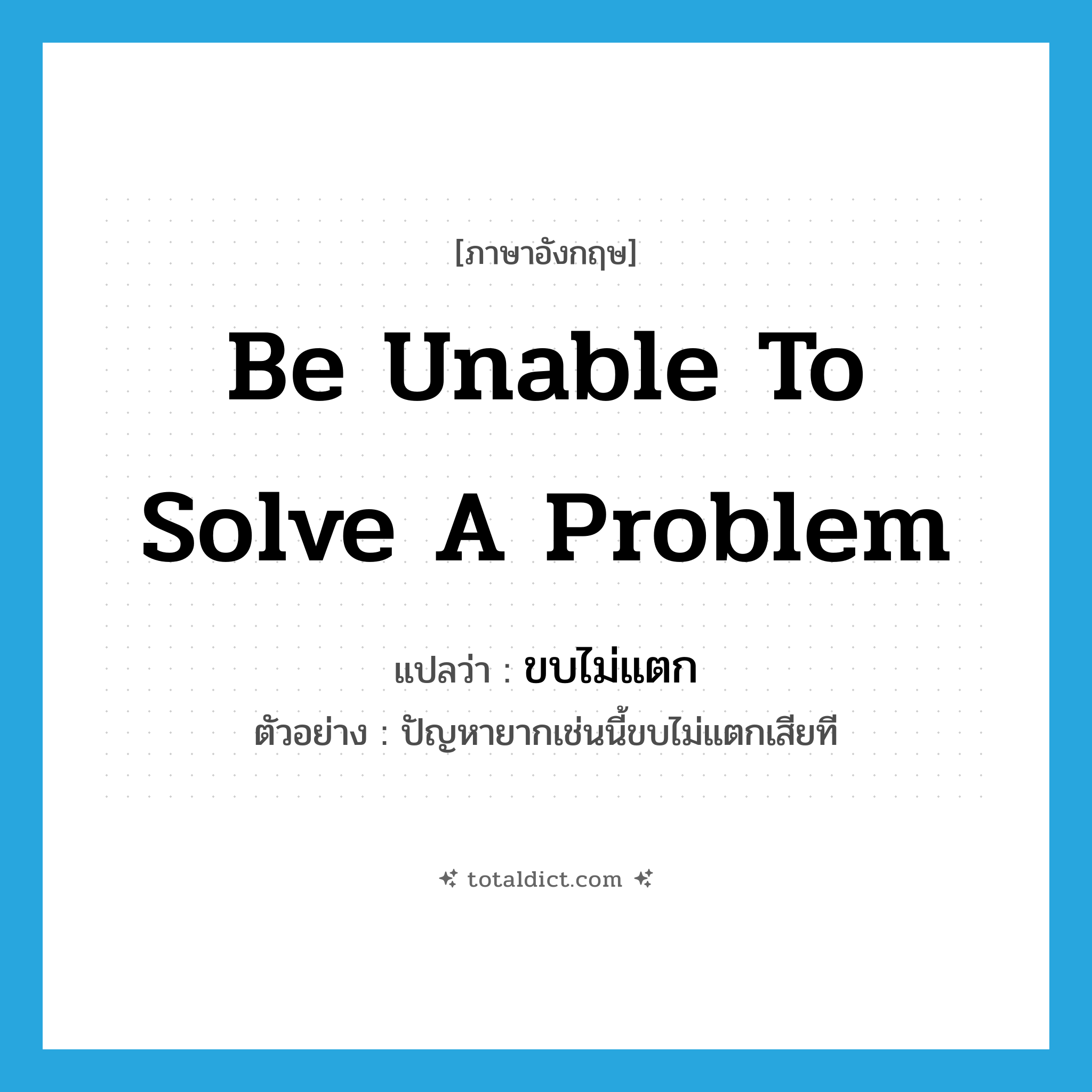 be unable to solve a problem แปลว่า?, คำศัพท์ภาษาอังกฤษ be unable to solve a problem แปลว่า ขบไม่แตก ประเภท V ตัวอย่าง ปัญหายากเช่นนี้ขบไม่แตกเสียที หมวด V