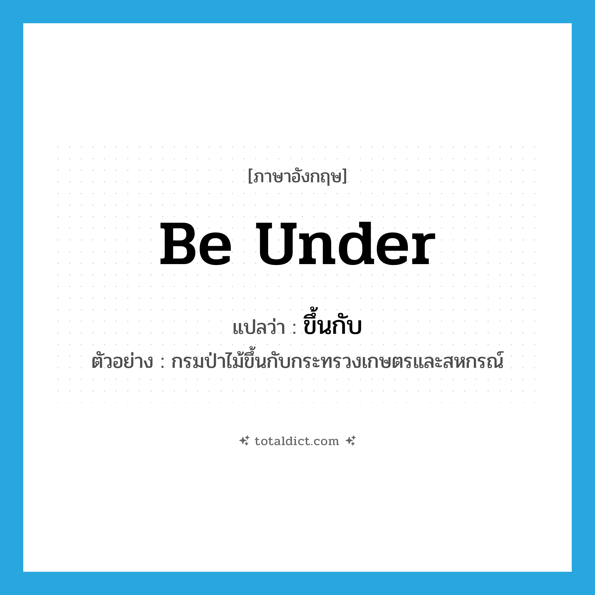 be under แปลว่า?, คำศัพท์ภาษาอังกฤษ be under แปลว่า ขึ้นกับ ประเภท V ตัวอย่าง กรมป่าไม้ขึ้นกับกระทรวงเกษตรและสหกรณ์ หมวด V