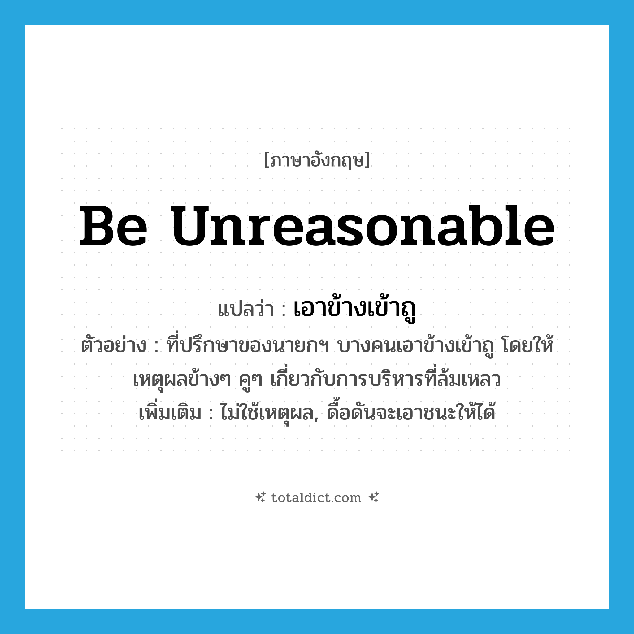 be unreasonable แปลว่า?, คำศัพท์ภาษาอังกฤษ be unreasonable แปลว่า เอาข้างเข้าถู ประเภท V ตัวอย่าง ที่ปรึกษาของนายกฯ บางคนเอาข้างเข้าถู โดยให้เหตุผลข้างๆ คูๆ เกี่ยวกับการบริหารที่ล้มเหลว เพิ่มเติม ไม่ใช้เหตุผล, ดื้อดันจะเอาชนะให้ได้ หมวด V