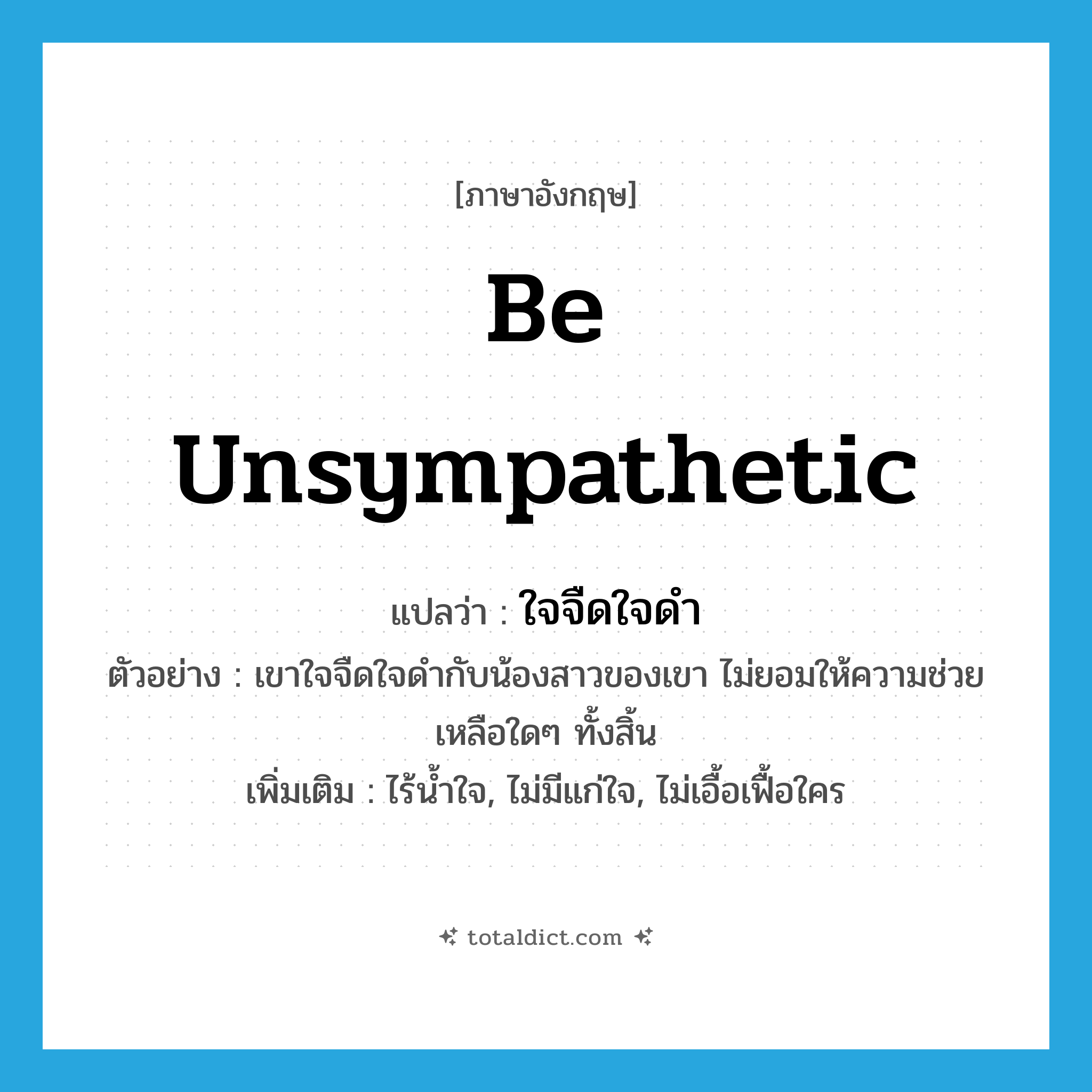 be unsympathetic แปลว่า?, คำศัพท์ภาษาอังกฤษ be unsympathetic แปลว่า ใจจืดใจดำ ประเภท V ตัวอย่าง เขาใจจืดใจดำกับน้องสาวของเขา ไม่ยอมให้ความช่วยเหลือใดๆ ทั้งสิ้น เพิ่มเติม ไร้น้ำใจ, ไม่มีแก่ใจ, ไม่เอื้อเฟื้อใคร หมวด V