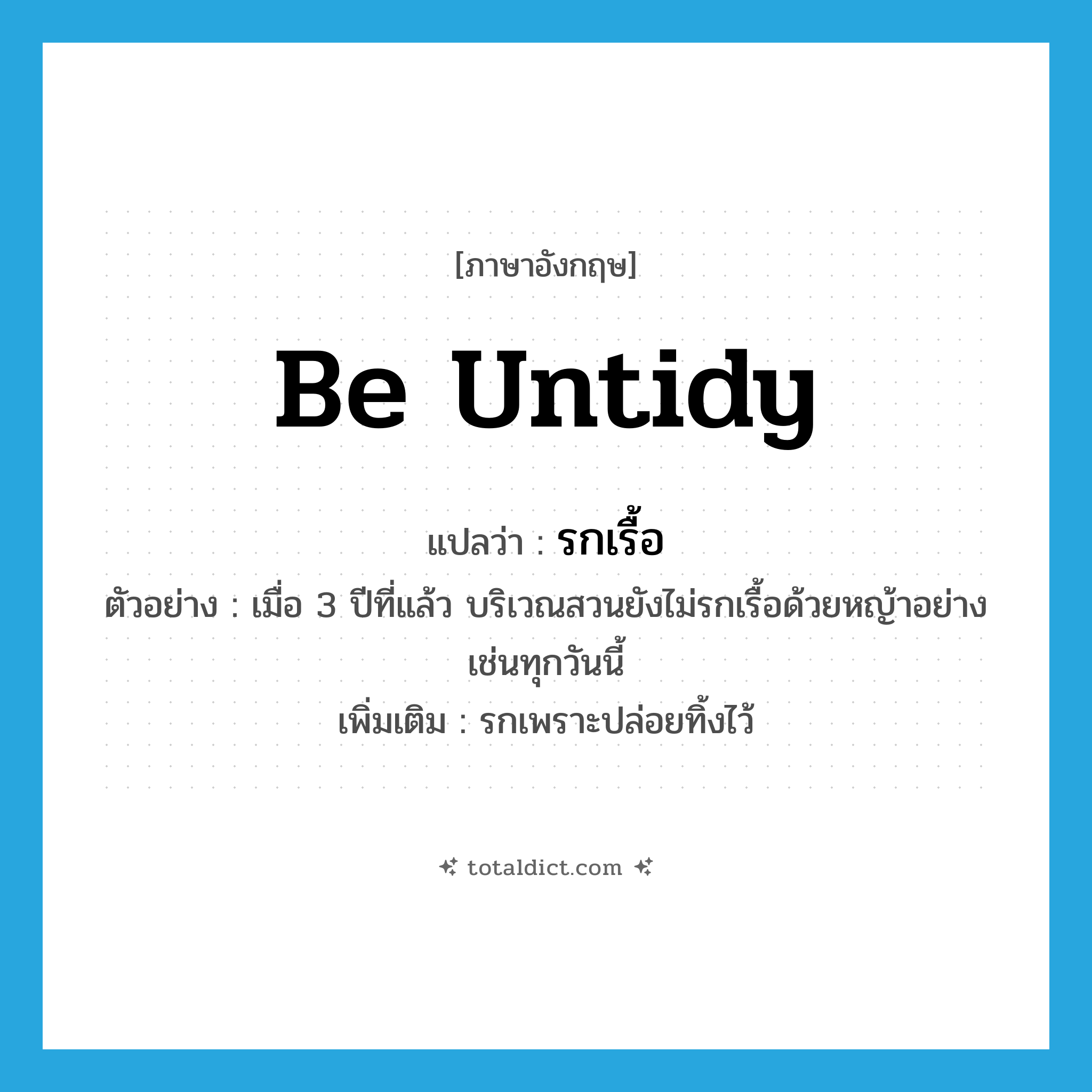 be untidy แปลว่า?, คำศัพท์ภาษาอังกฤษ be untidy แปลว่า รกเรื้อ ประเภท V ตัวอย่าง เมื่อ 3 ปีที่แล้ว บริเวณสวนยังไม่รกเรื้อด้วยหญ้าอย่างเช่นทุกวันนี้ เพิ่มเติม รกเพราะปล่อยทิ้งไว้ หมวด V