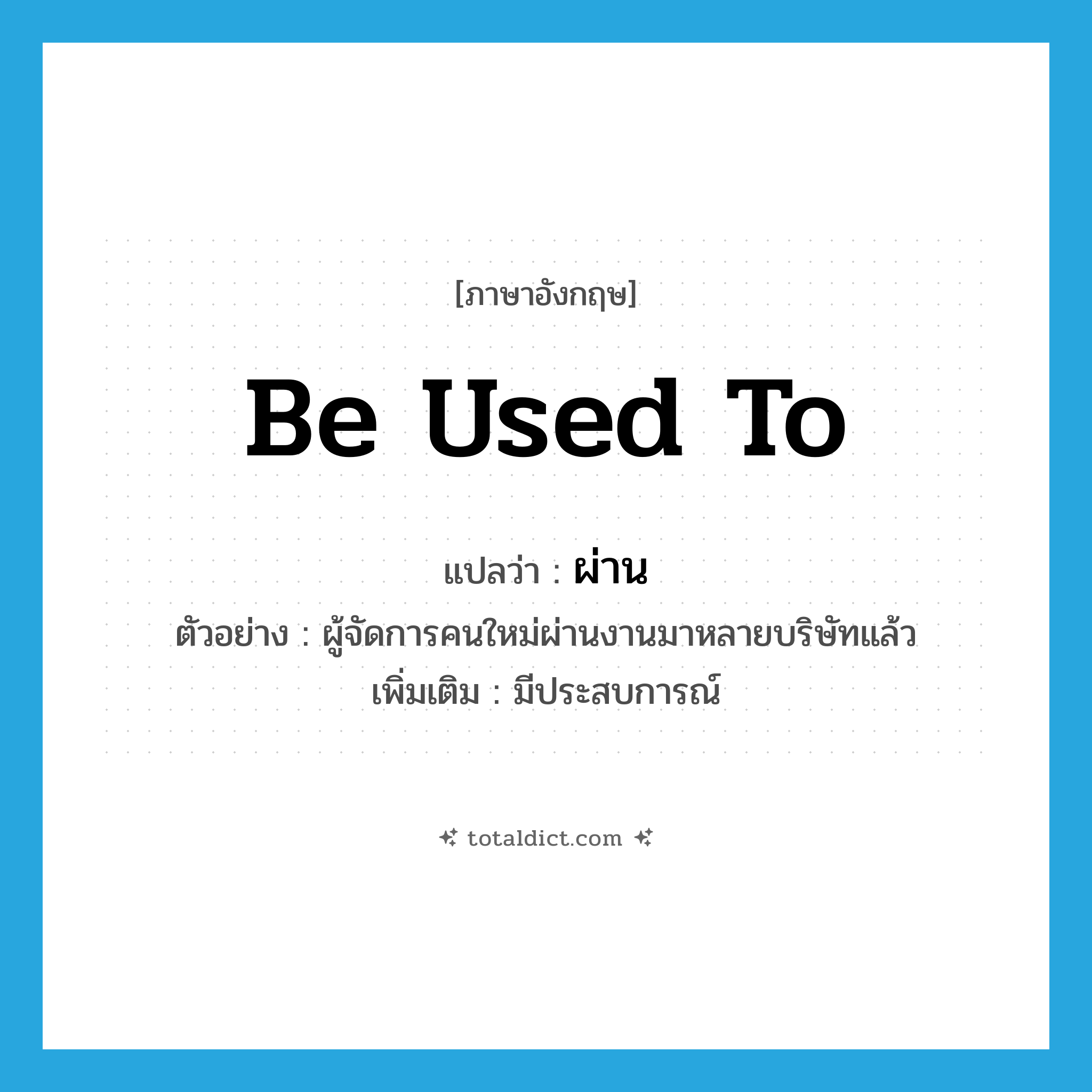 be used to แปลว่า?, คำศัพท์ภาษาอังกฤษ be used to แปลว่า ผ่าน ประเภท V ตัวอย่าง ผู้จัดการคนใหม่ผ่านงานมาหลายบริษัทแล้ว เพิ่มเติม มีประสบการณ์ หมวด V