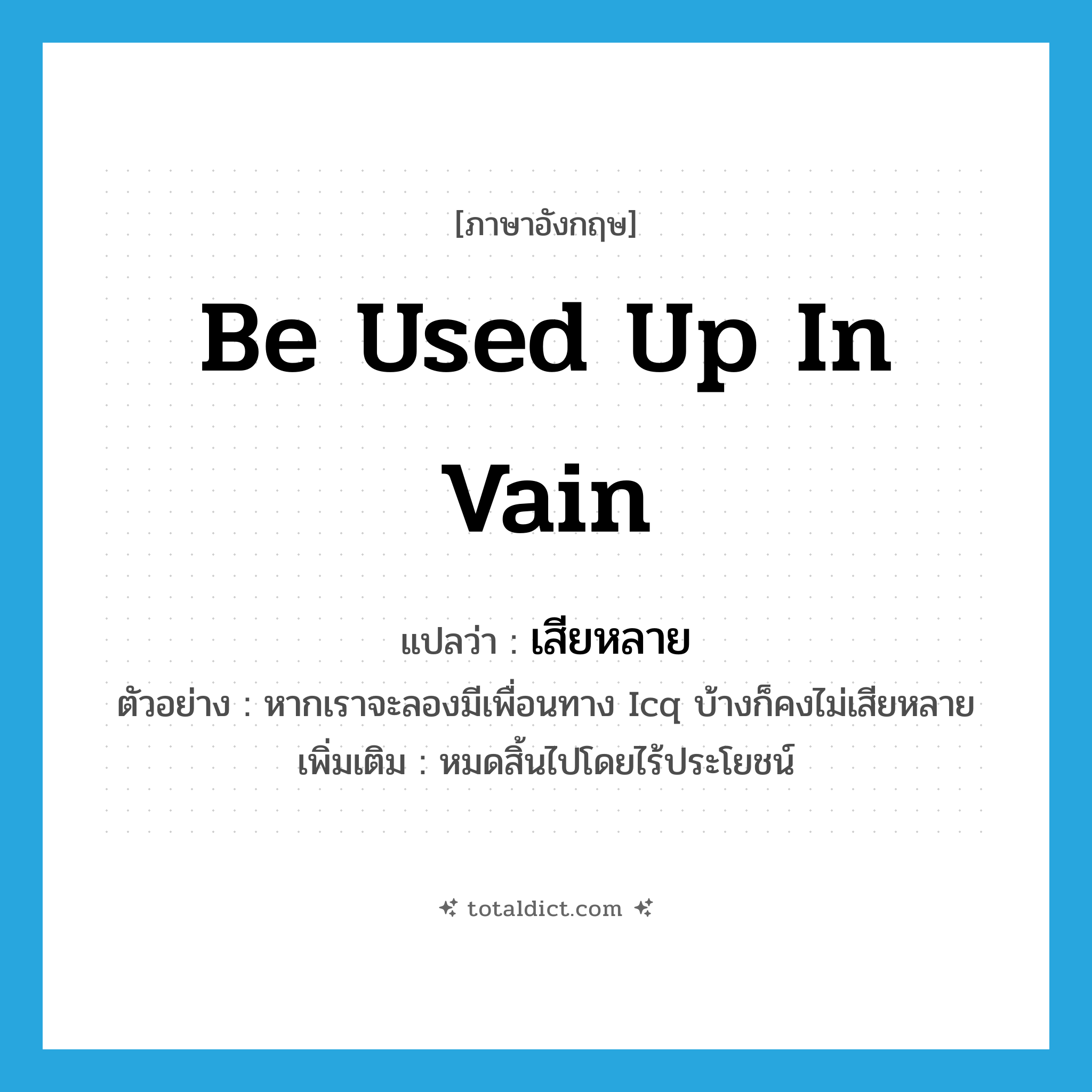 be used up in vain แปลว่า?, คำศัพท์ภาษาอังกฤษ be used up in vain แปลว่า เสียหลาย ประเภท V ตัวอย่าง หากเราจะลองมีเพื่อนทาง Icq บ้างก็คงไม่เสียหลาย เพิ่มเติม หมดสิ้นไปโดยไร้ประโยชน์ หมวด V