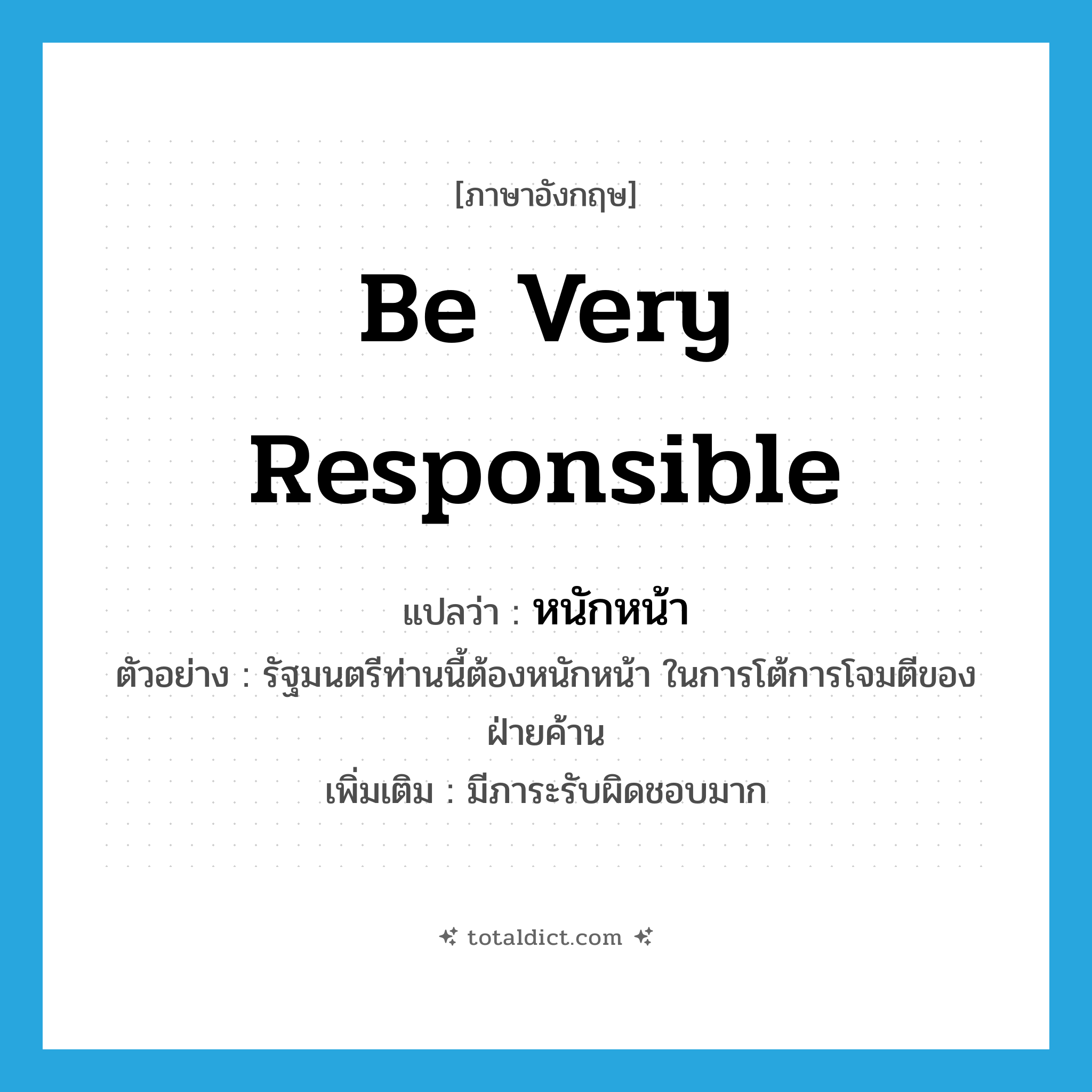 be very responsible แปลว่า?, คำศัพท์ภาษาอังกฤษ be very responsible แปลว่า หนักหน้า ประเภท V ตัวอย่าง รัฐมนตรีท่านนี้ต้องหนักหน้า ในการโต้การโจมตีของฝ่ายค้าน เพิ่มเติม มีภาระรับผิดชอบมาก หมวด V