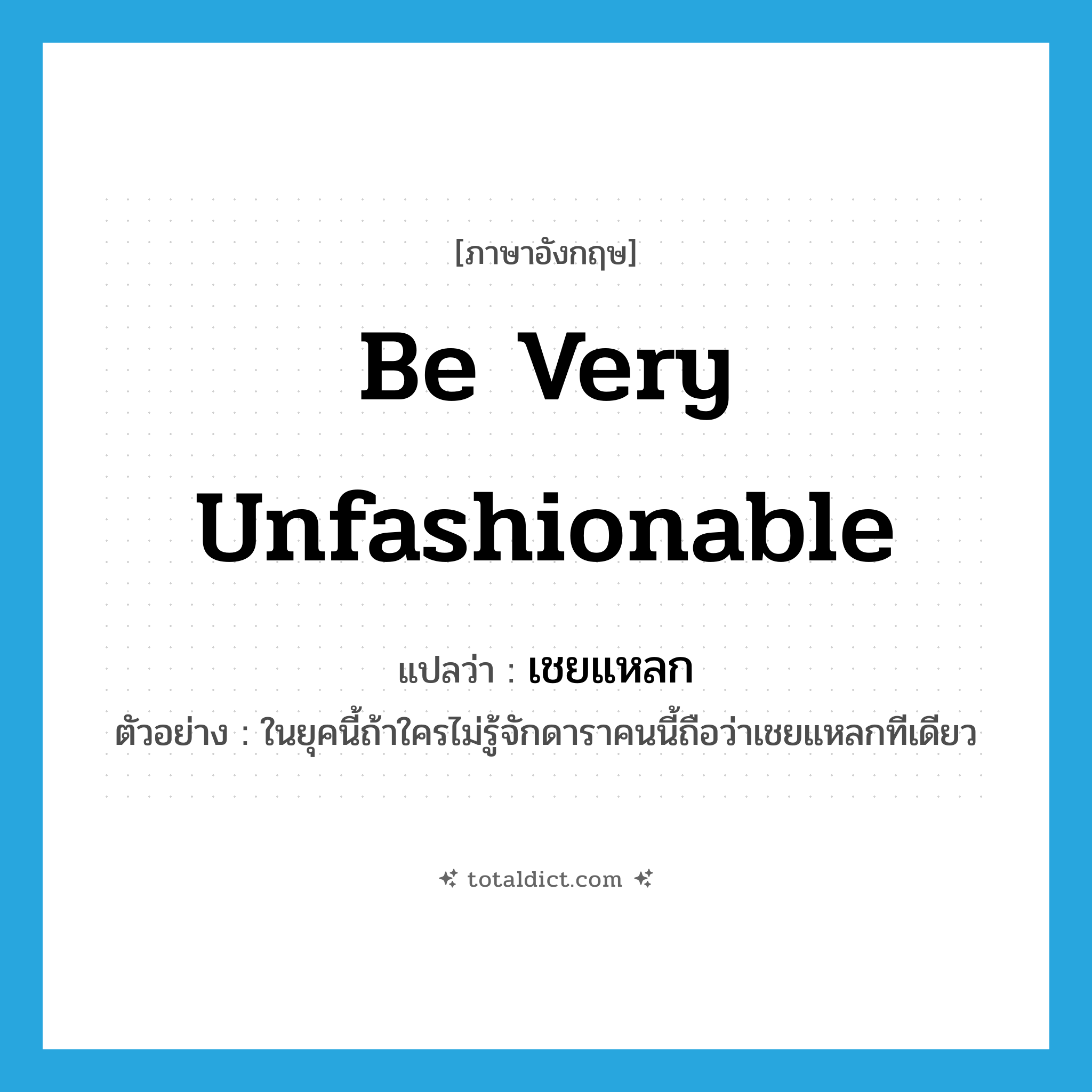 be very unfashionable แปลว่า?, คำศัพท์ภาษาอังกฤษ be very unfashionable แปลว่า เชยแหลก ประเภท V ตัวอย่าง ในยุคนี้ถ้าใครไม่รู้จักดาราคนนี้ถือว่าเชยแหลกทีเดียว หมวด V