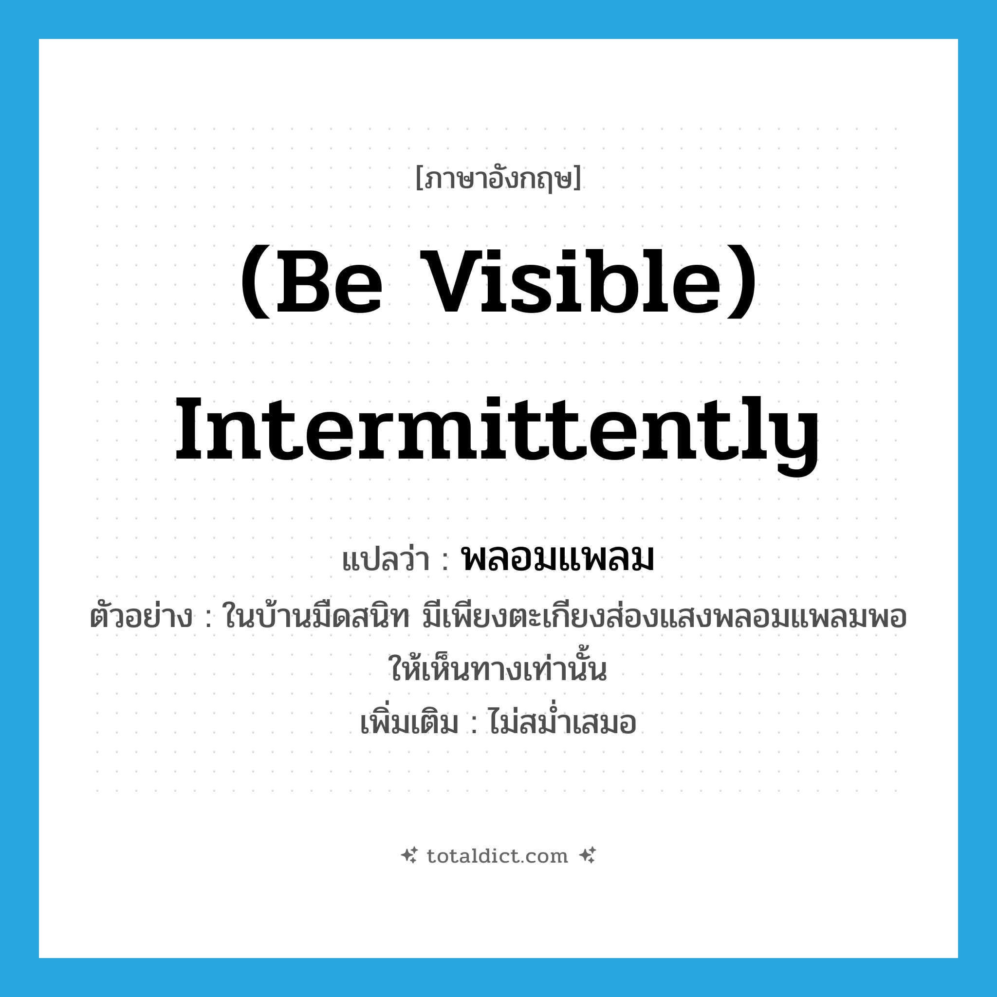 (be visible) intermittently แปลว่า?, คำศัพท์ภาษาอังกฤษ (be visible) intermittently แปลว่า พลอมแพลม ประเภท ADV ตัวอย่าง ในบ้านมืดสนิท มีเพียงตะเกียงส่องแสงพลอมแพลมพอให้เห็นทางเท่านั้น เพิ่มเติม ไม่สม่ำเสมอ หมวด ADV