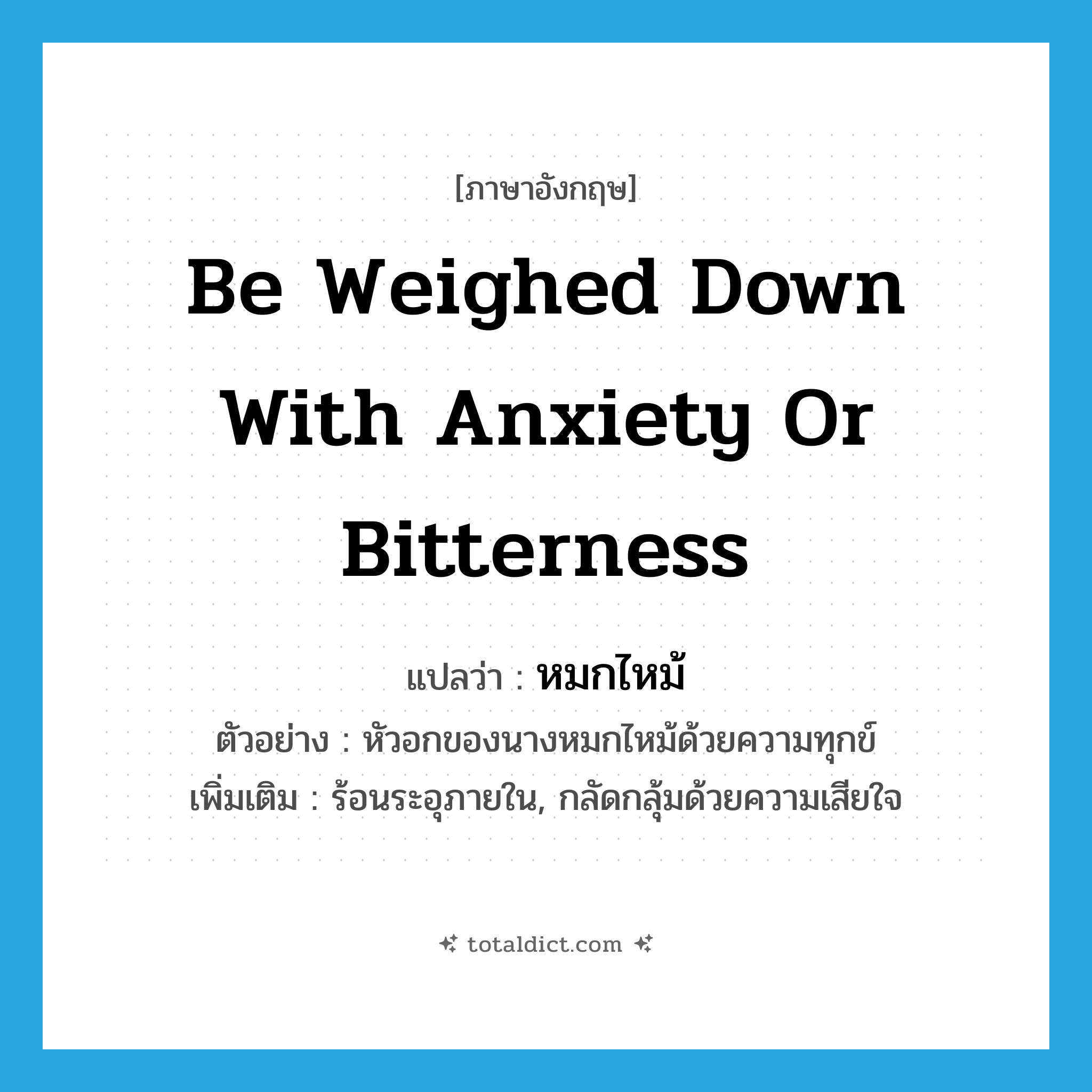 be weighed down with anxiety or bitterness แปลว่า?, คำศัพท์ภาษาอังกฤษ be weighed down with anxiety or bitterness แปลว่า หมกไหม้ ประเภท V ตัวอย่าง หัวอกของนางหมกไหม้ด้วยความทุกข์ เพิ่มเติม ร้อนระอุภายใน, กลัดกลุ้มด้วยความเสียใจ หมวด V